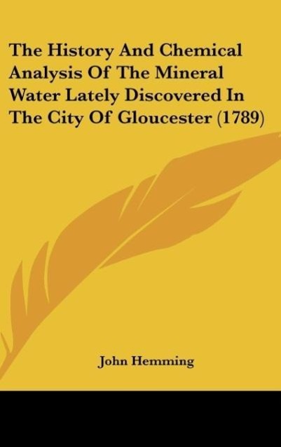 Vorderes Coverbild The History And Chemical Analysis Of The Mineral Water Lately Discovered In The City Of Gloucester (1789)