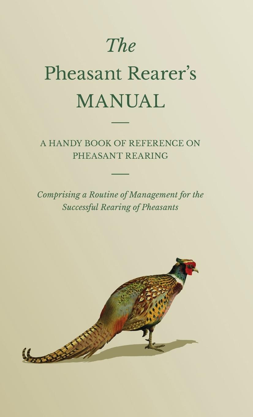 Vorderes Coverbild The Pheasant Rearer's Manual - A Handy Book of Reference on Pheasant Rearing - Comprising a Routine of Management for the Successful Rearing of Pheasants