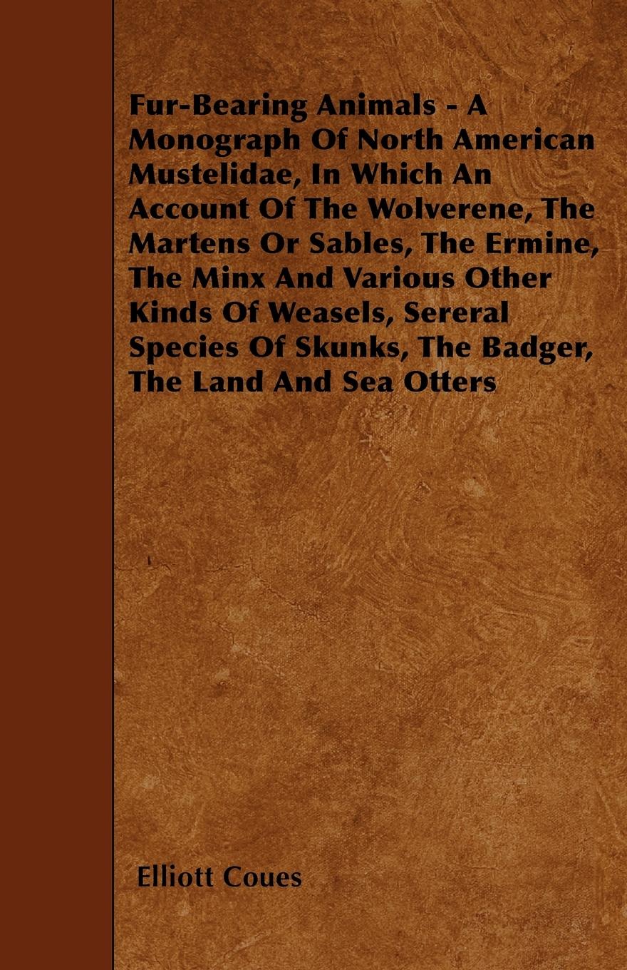 Vorderes Coverbild Fur-Bearing Animals - A Monograph Of North American Mustelidae, In Which An Account Of The Wolverene, The Martens Or Sables, The Ermine, The Minx And Various Other Kinds Of Weasels, Sereral Species Of Skunks, The Badger, The Land And Sea Otters
