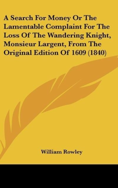 Vorderes Coverbild A Search For Money Or The Lamentable Complaint For The Loss Of The Wandering Knight, Monsieur Largent, From The Original Edition Of 1609 (1840)
