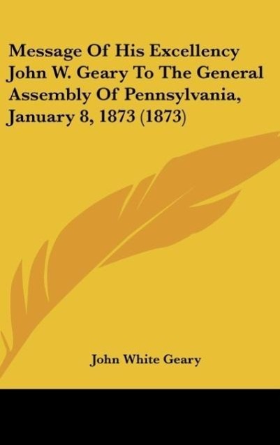 Vorderes Coverbild Message Of His Excellency John W. Geary To The General Assembly Of Pennsylvania, January 8, 1873 (1873)