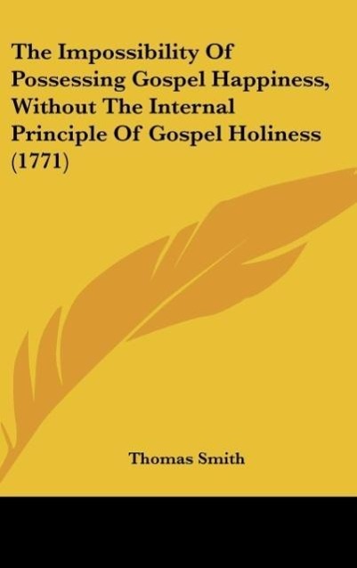 Vorderes Coverbild The Impossibility Of Possessing Gospel Happiness, Without The Internal Principle Of Gospel Holiness (1771)
