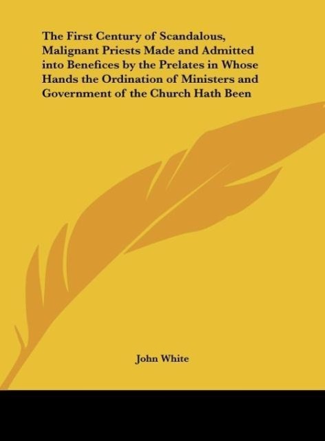 Vorderes Coverbild The First Century of Scandalous, Malignant Priests Made and Admitted into Benefices by the Prelates in Whose Hands the Ordination of Ministers and Government of the Church Hath Been