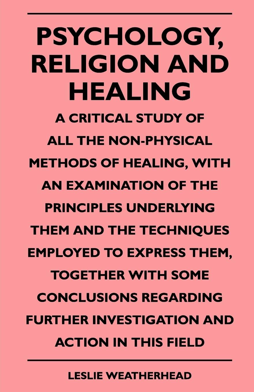 Vorderes Coverbild Psychology, Religion And Healing - A Critical Study Of All The Non-Physical Methods Of Healing, With An Examination Of The Principles Underlying Them And The Techniques Employed To Express Them, Together With Some Conclusions Regarding Further Investigati