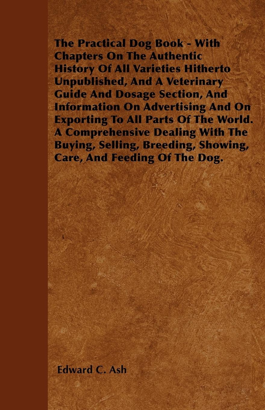 Vorderes Coverbild The Practical Dog Book - With Chapters On The Authentic History Of All Varieties Hitherto Unpublished, And A Veterinary Guide And Dosage Section, And Information On Advertising And On Exporting To All Parts Of The World. A Comprehensive Dealing With The B