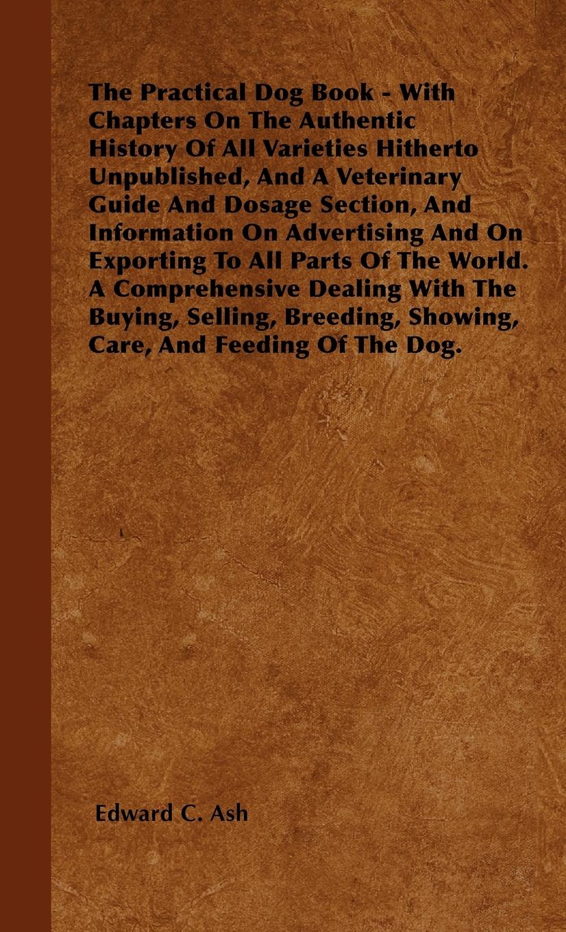 Vorderes Coverbild The Practical Dog Book - With Chapters On The Authentic History Of All Varieties Hitherto Unpublished, And A Veterinary Guide And Dosage Section, And Information On Advertising And On Exporting To All Parts Of The World. A Comprehensive Dealing With The B