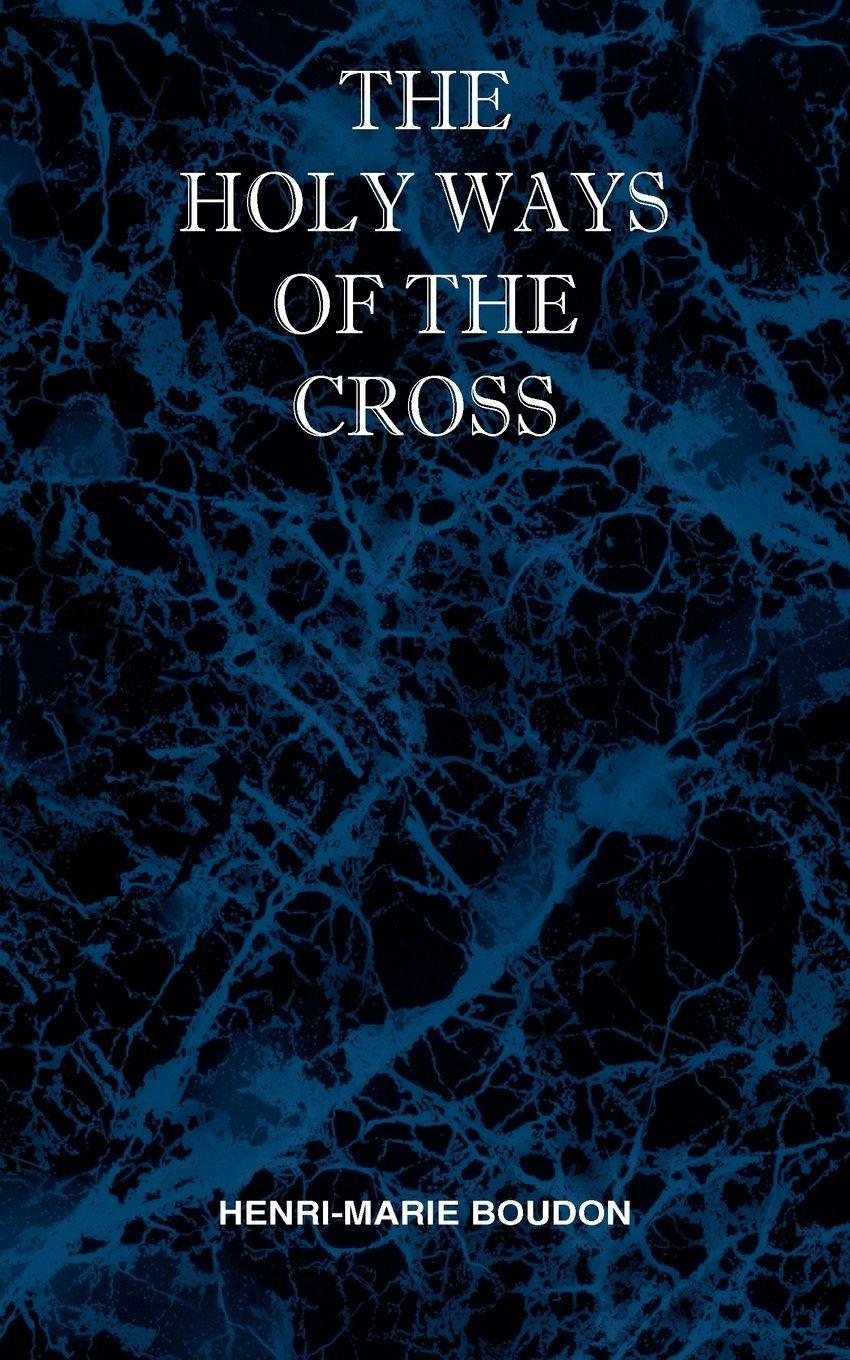 Vorderes Coverbild The Holy Ways of the Cross or A Short Treatise on the Various Trials and Afflictions, Interior and Exterior to Which the Spiritual Life is Subject