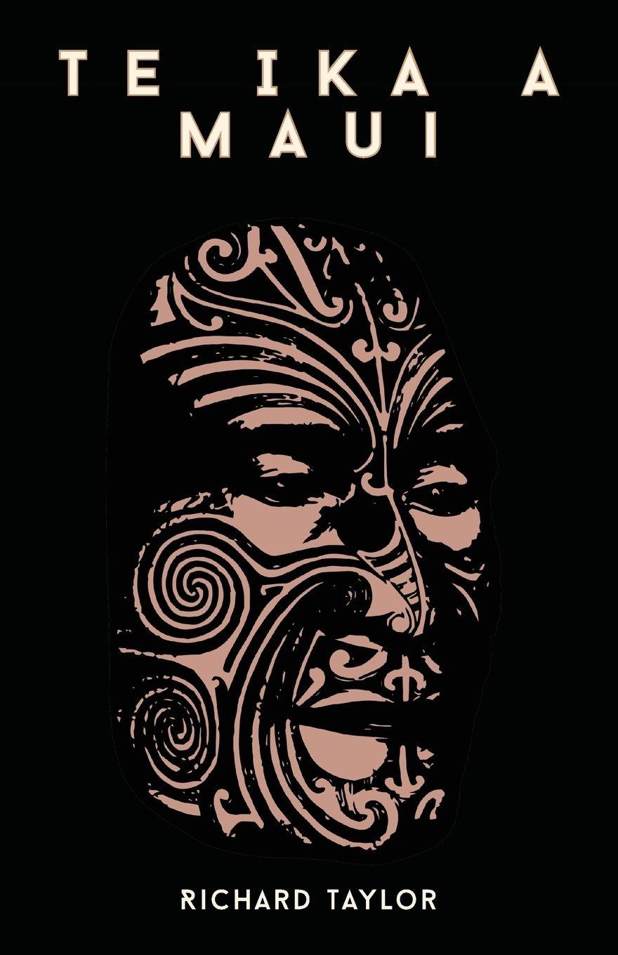 Vorderes Coverbild Te Ika A Maui; Or, New Zealand And Its Inhabitants Illustrating The Origin, Manners, Customs, Mythology, Religion, Rites, Songs, Proverbs, Fables, And Language Of The Maori And Polynesian Races In General Together With The Geology, Natural History, Produ