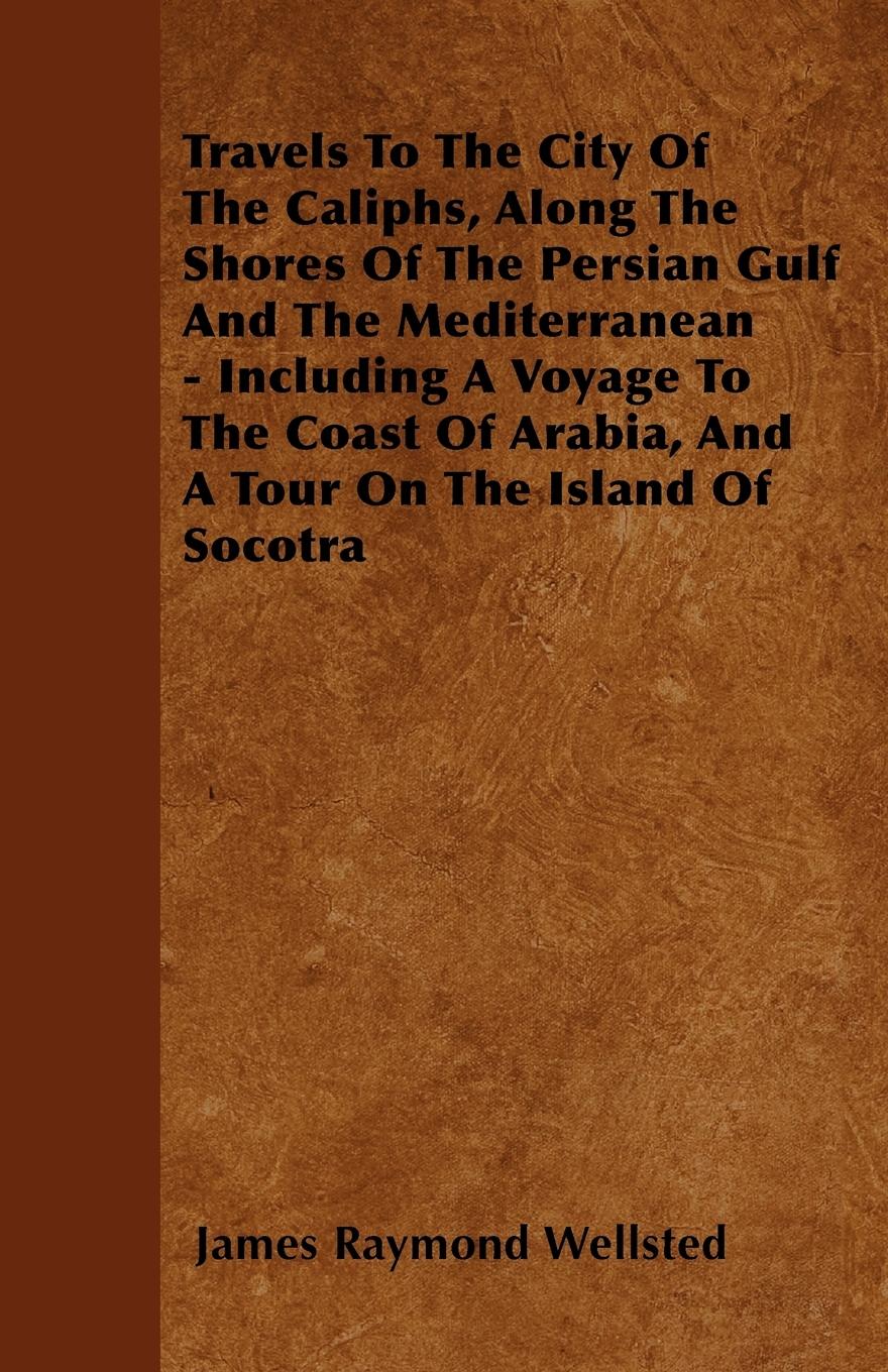 Vorderes Coverbild Travels To The City Of The Caliphs, Along The Shores Of The Persian Gulf And The Mediterranean - Including A Voyage To The Coast Of Arabia, And A Tour On The Island Of Socotra