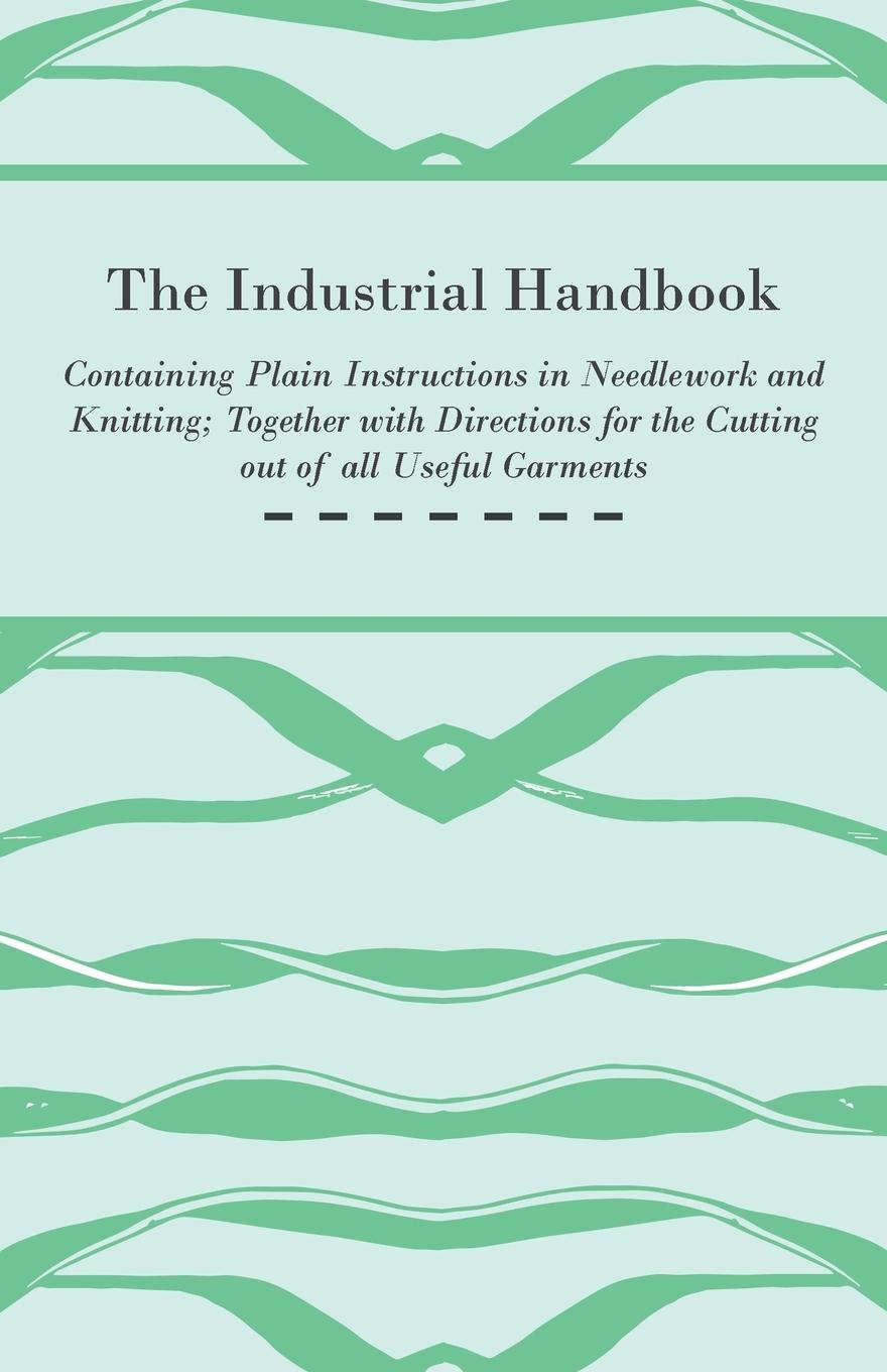 Vorderes Coverbild The Industrial Handbook - Containing Plain Instructions in Needlework and Knitting Together with Directions for the Cutting out of all Useful Garments - To Which are Added Some Rules and Receipts for Ornamental Needle-Work, Patch work, and Worsted-Work, F