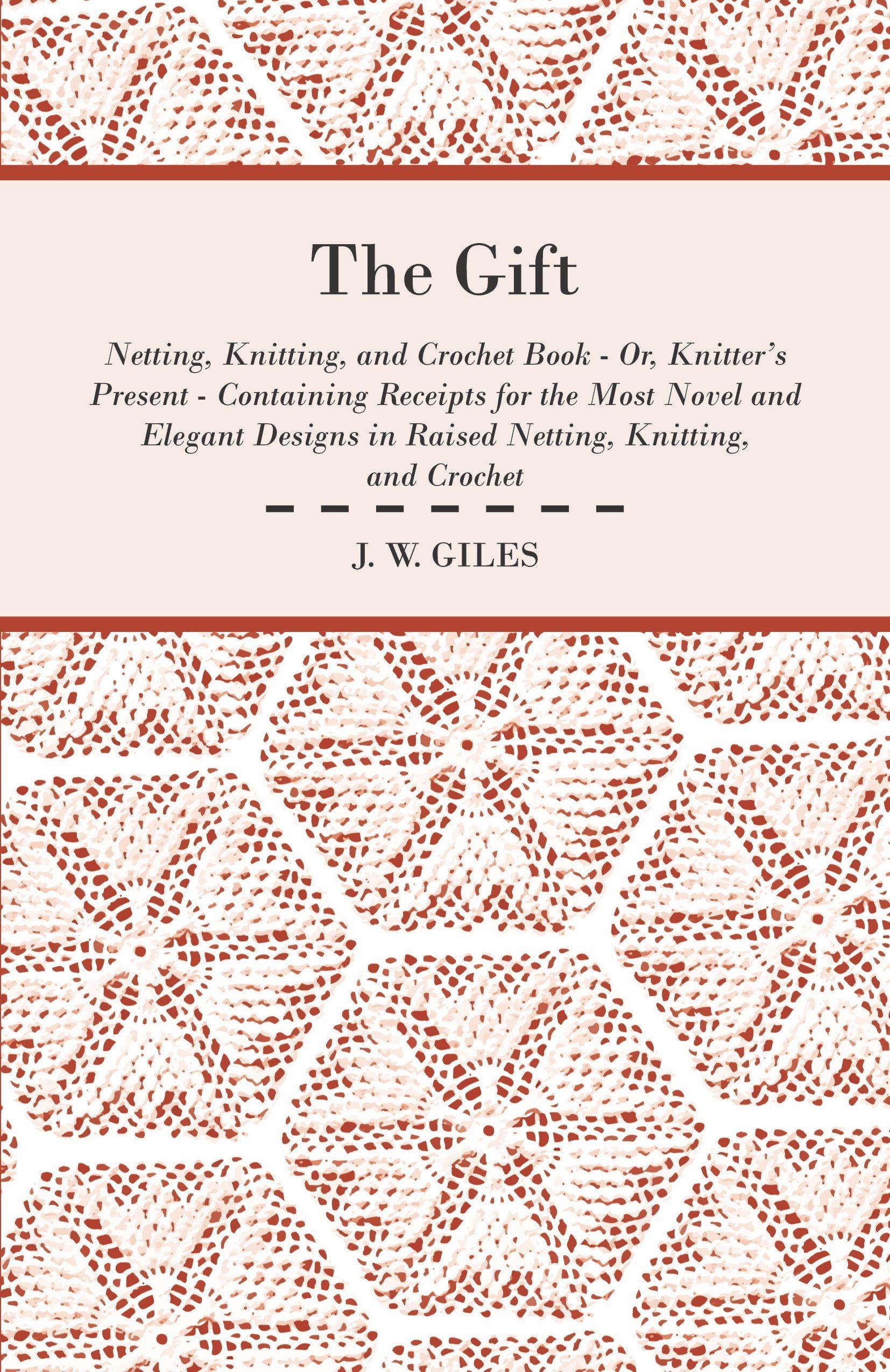 Vorderes Coverbild The Gift - Netting, Knitting, and Crochet Book - Or, Knitter's Present - Containing Receipts for the Most Novel and Elegant Designs in Raised Netting, Knitting, and Crochet