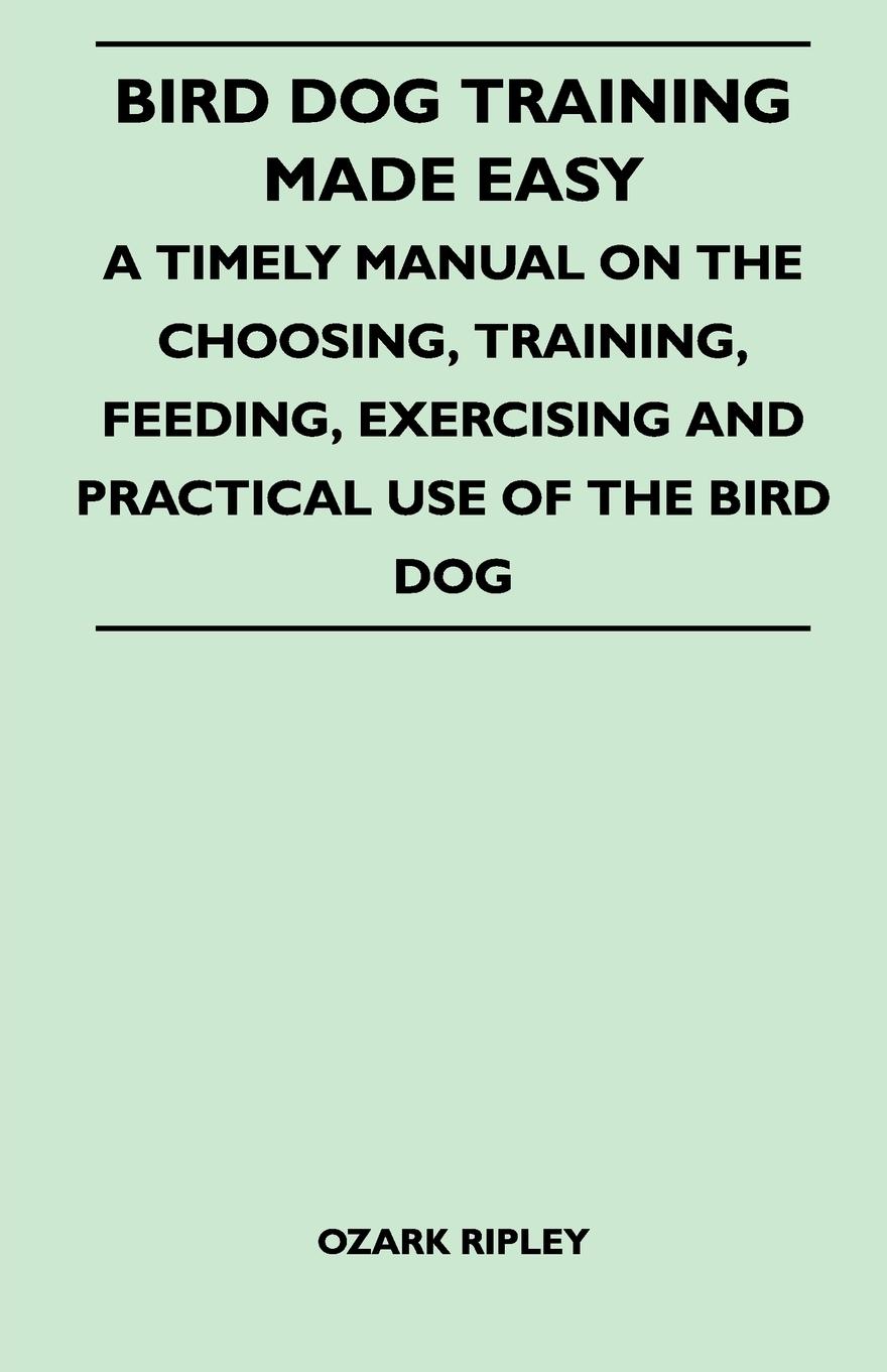 Vorderes Coverbild Bird Dog Training Made Easy - A Timely Manual On The Choosing, Training, Feeding, Exercising And Practical Use Of The Bird Dog