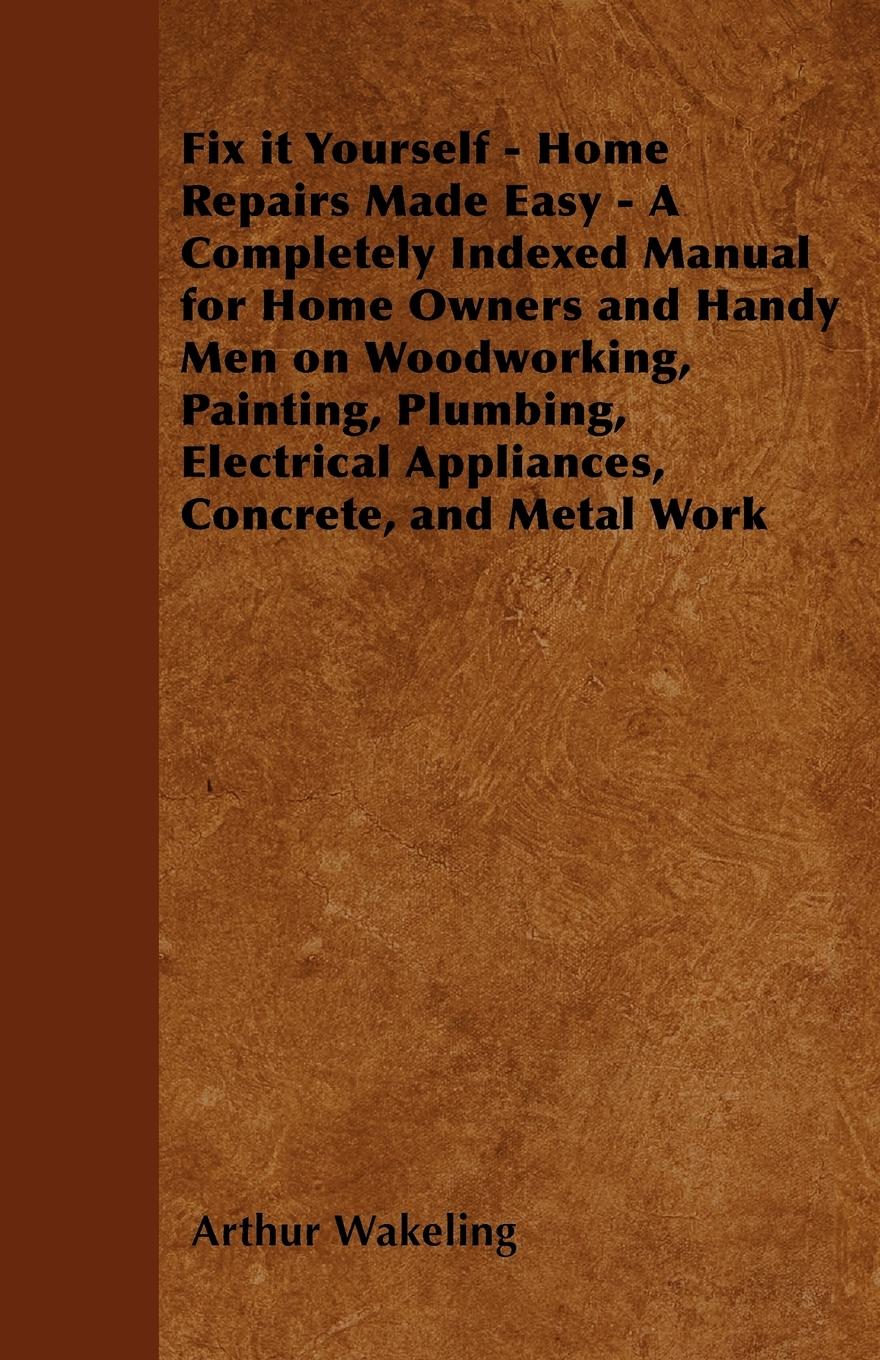 Vorderes Coverbild Fix it Yourself - Home Repairs Made Easy - A Completely Indexed Manual for Home Owners and Handy Men on Woodworking, Painting, Plumbing, Electrical Appliances, Concrete, and Metal Work