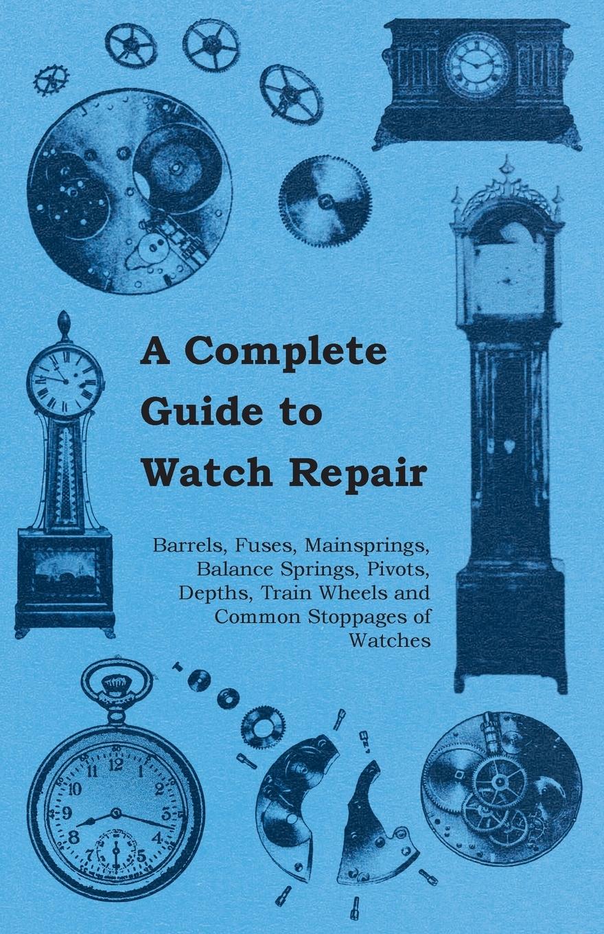Vorderes Coverbild A Complete Guide to Watch Repair - Barrels, Fuses, Mainsprings, Balance Springs, Pivots, Depths, Train Wheels and Common Stoppages of Watches
