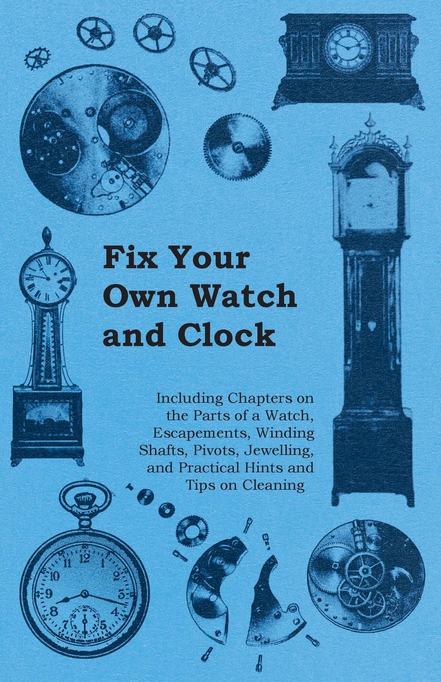 Vorderes Coverbild Fix Your Own Watch and Clock - Including Chapters on the Parts of a Watch, Escapements, Winding Shafts, Pivots, Jewelling, and Practical Hints and Tips on Cleaning