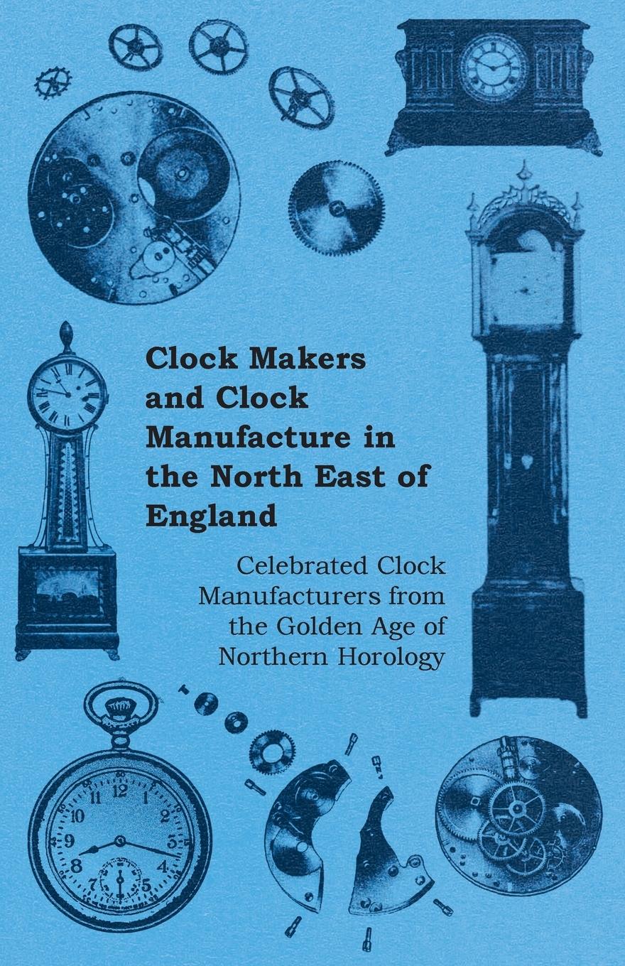 Vorderes Coverbild Clock Makers and Clock Manufacture in the North East of England - Celebrated Clock Manufacturers from the Golden Age of Northern Horology