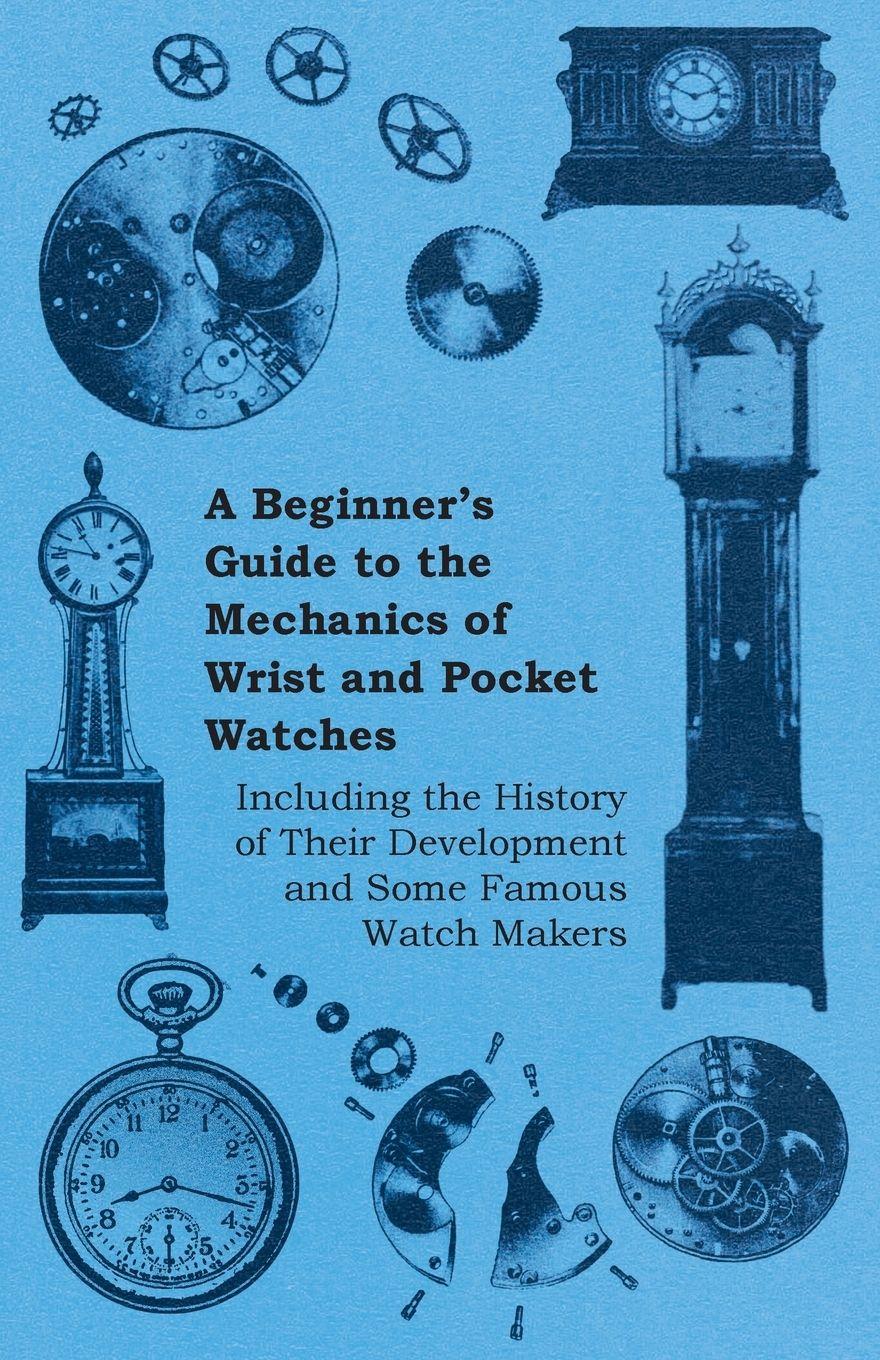 Vorderes Coverbild A Beginner's Guide to the Mechanics of Wrist and Pocket Watches - Including the History of Their Development and Some Famous Watch Makers