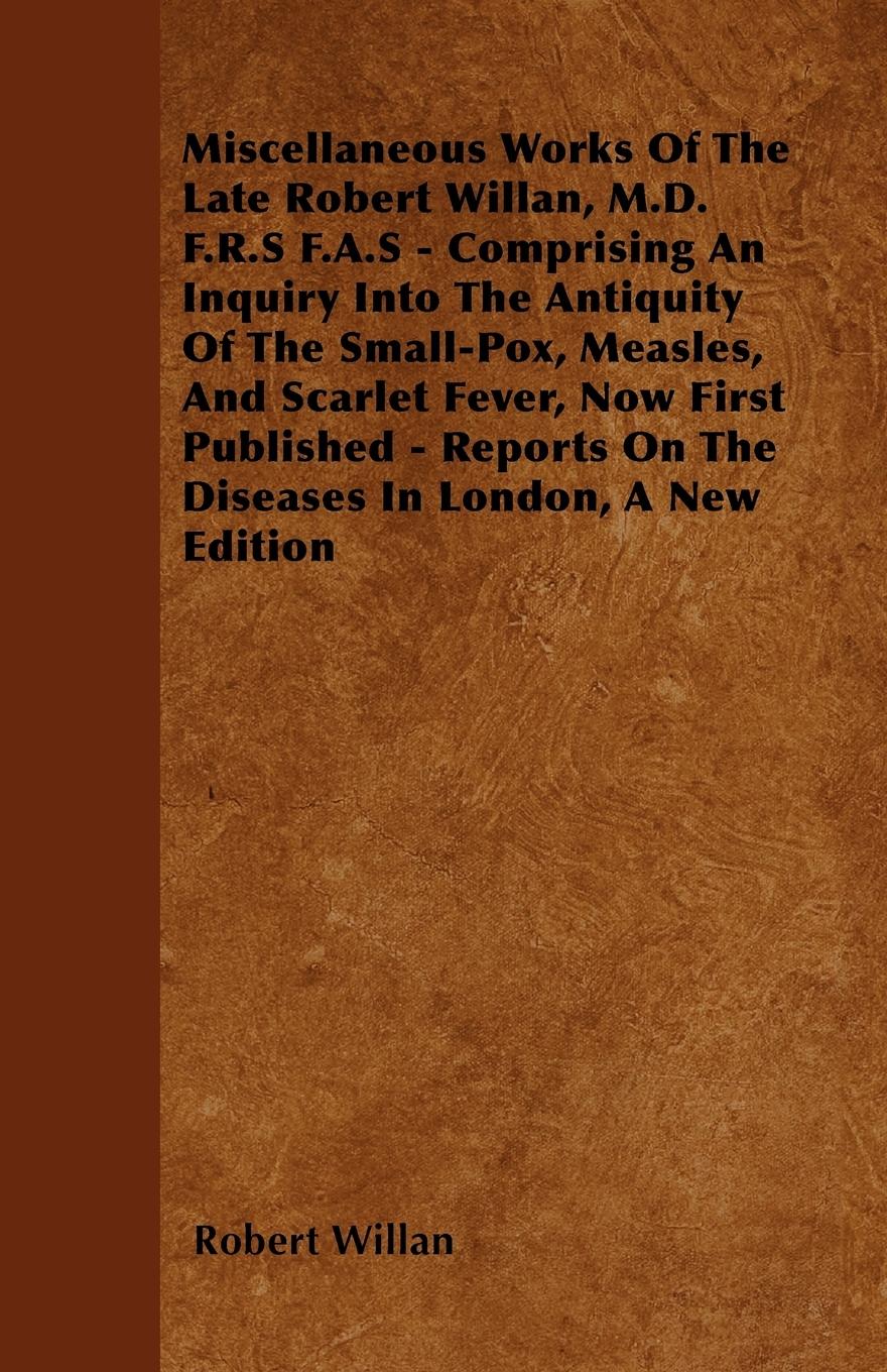 Vorderes Coverbild Miscellaneous Works of the Late Robert Willan, M.D. F.R.S F.A.S - Comprising an Inquiry Into the Antiquity of the Small-Pox, Measles, and Scarlet Feve