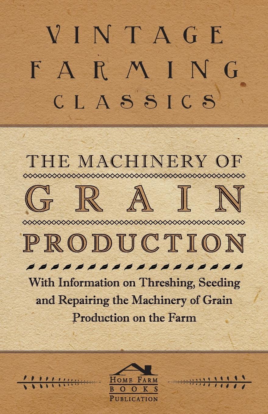 Vorderes Coverbild The Machinery of Grain Production - With Information on Threshing, Seeding and Repairing the Machinery of Grain Production on the Farm