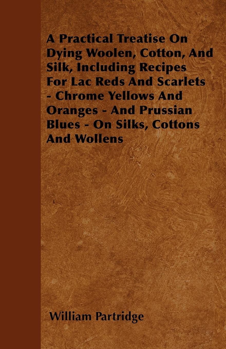 Vorderes Coverbild A Practical Treatise On Dying Woolen, Cotton, And Silk, Including Recipes For Lac Reds And Scarlets - Chrome Yellows And Oranges - And Prussian Blues - On Silks, Cottons And Wollens