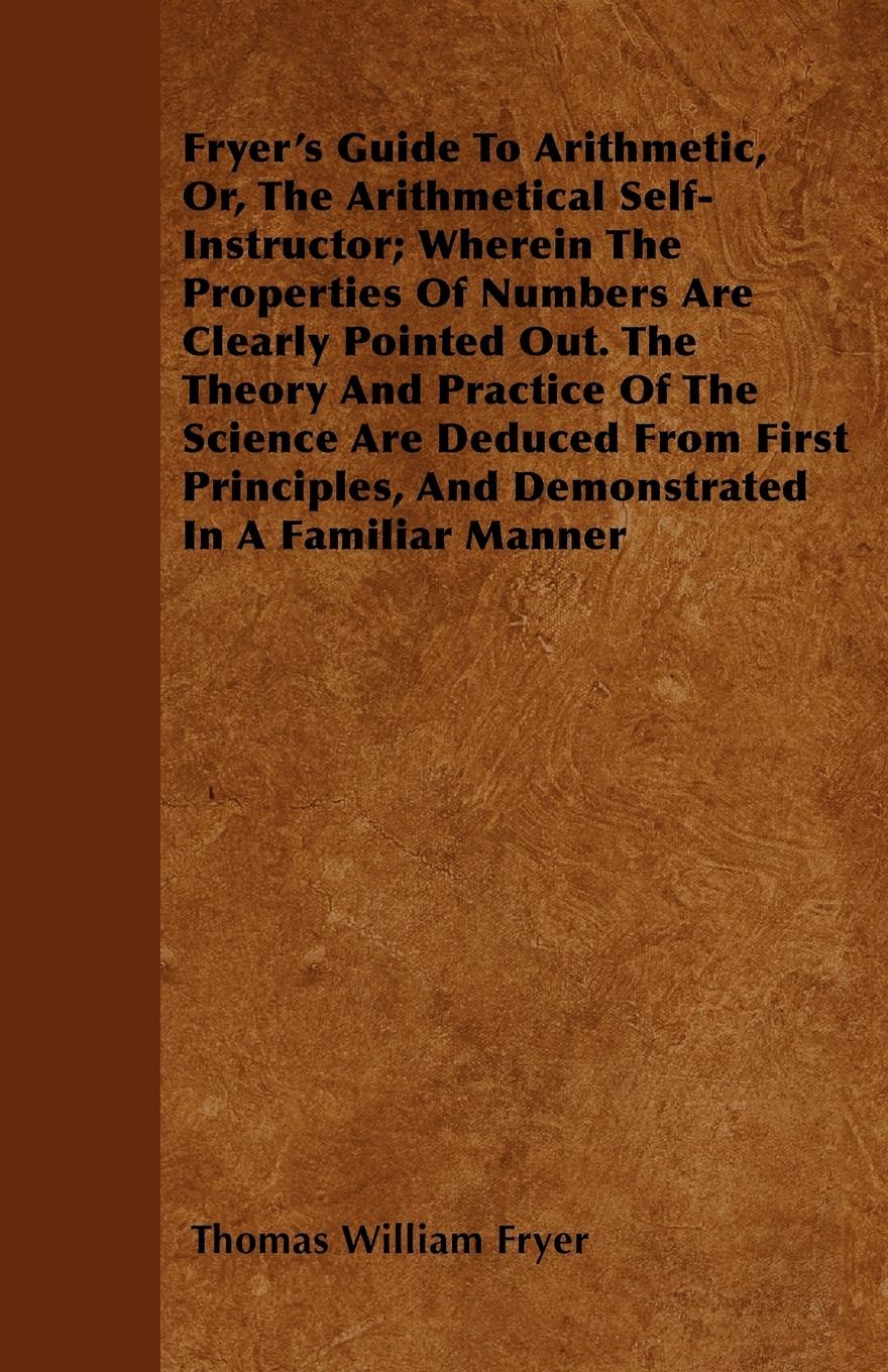 Vorderes Coverbild Fryer's Guide To Arithmetic, Or, The Arithmetical Self-Instructor; Wherein The Properties Of Numbers Are Clearly Pointed Out. The Theory And Practice Of The Science Are Deduced From First Principles, And Demonstrated In A Familiar Manner