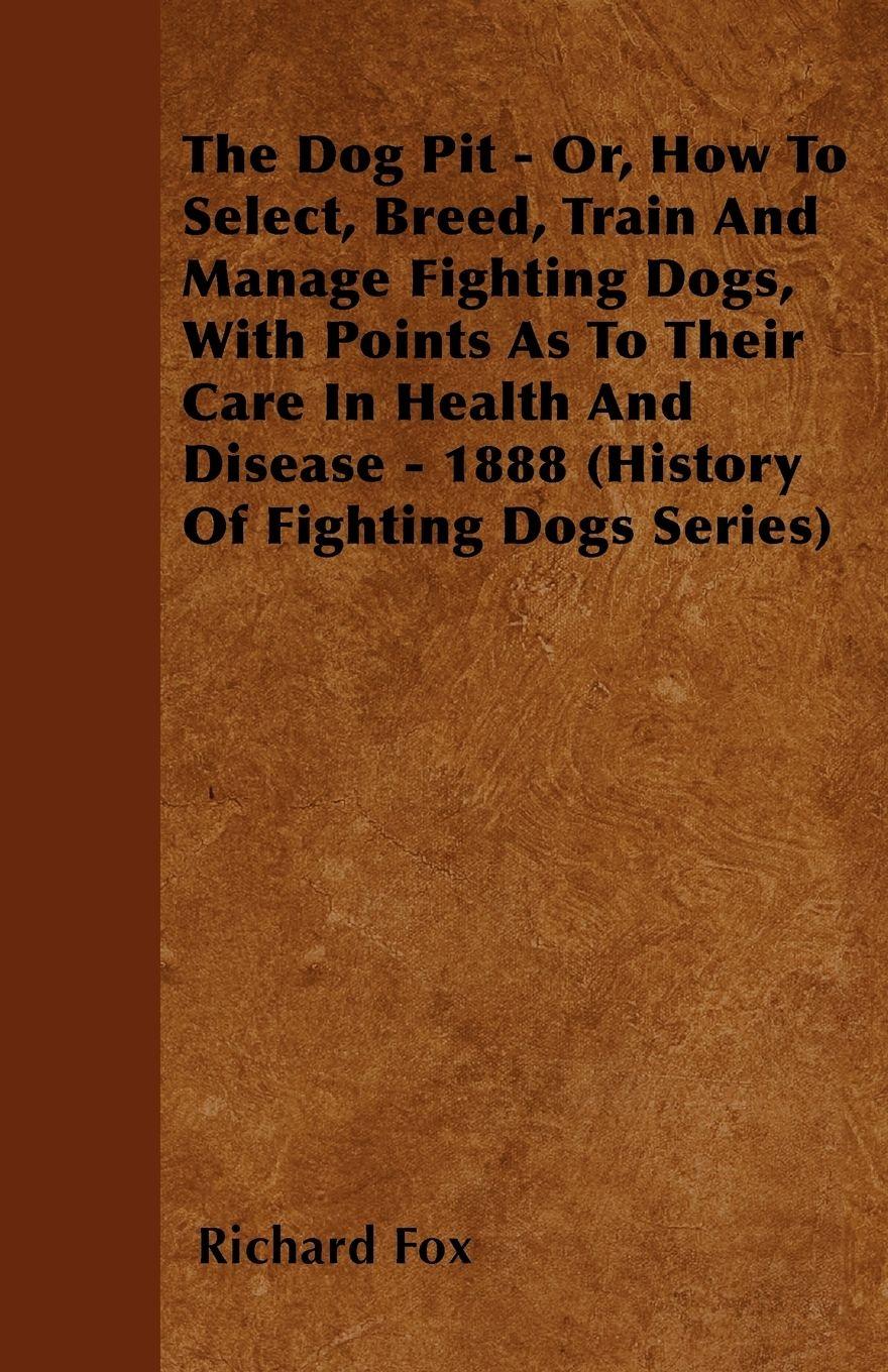 Vorderes Coverbild The Dog Pit - Or, How to Select, Breed, Train and Manage Fighting Dogs, with Points as to Their Care in Health and Disease - 1888 (History of Fighting