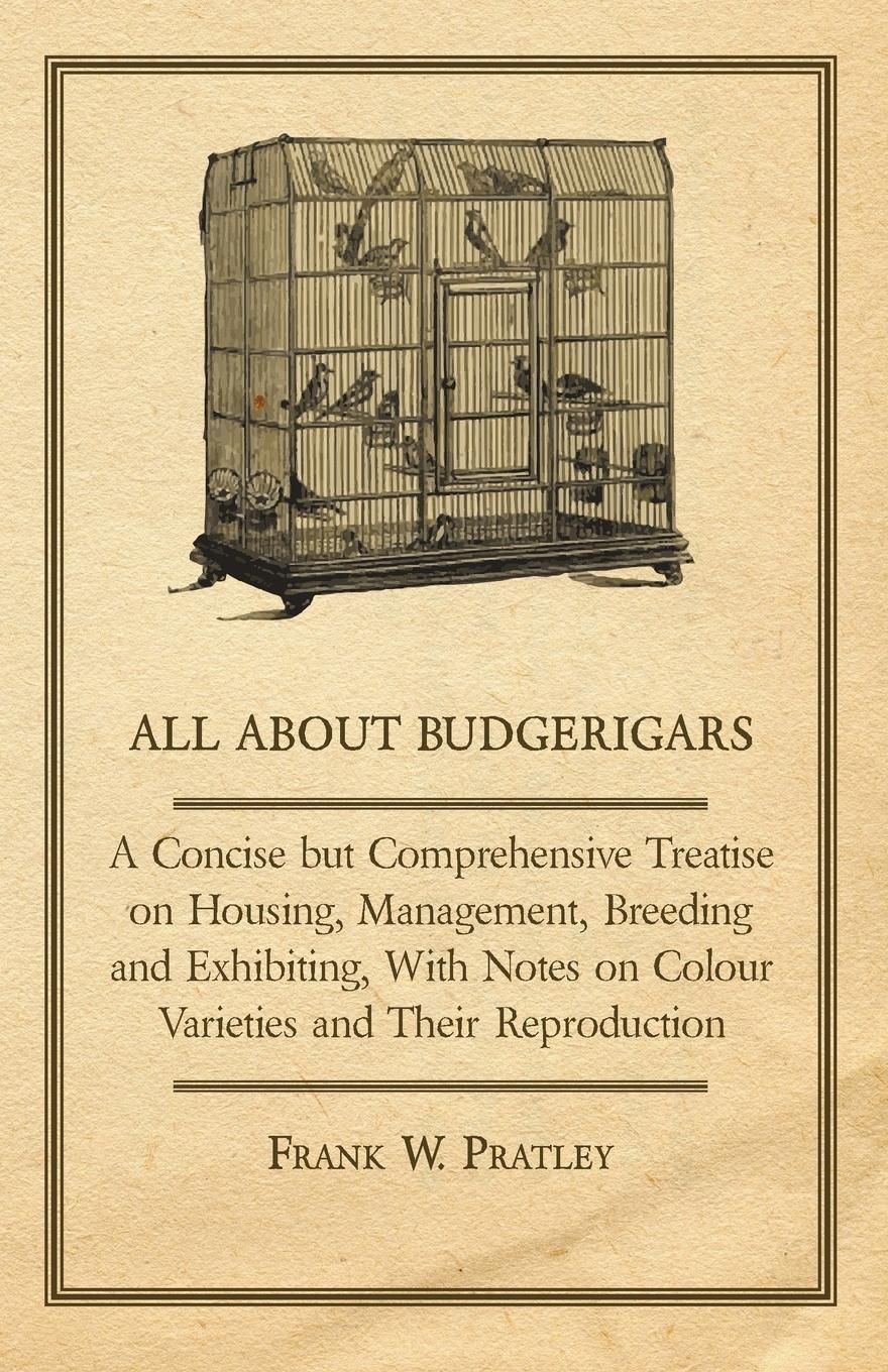 Vorderes Coverbild All about Budgerigars - A Concise But Comprehensive Treatise on Housing, Management, Breeding and Exhibiting, with Notes on Colour Varieties and Their