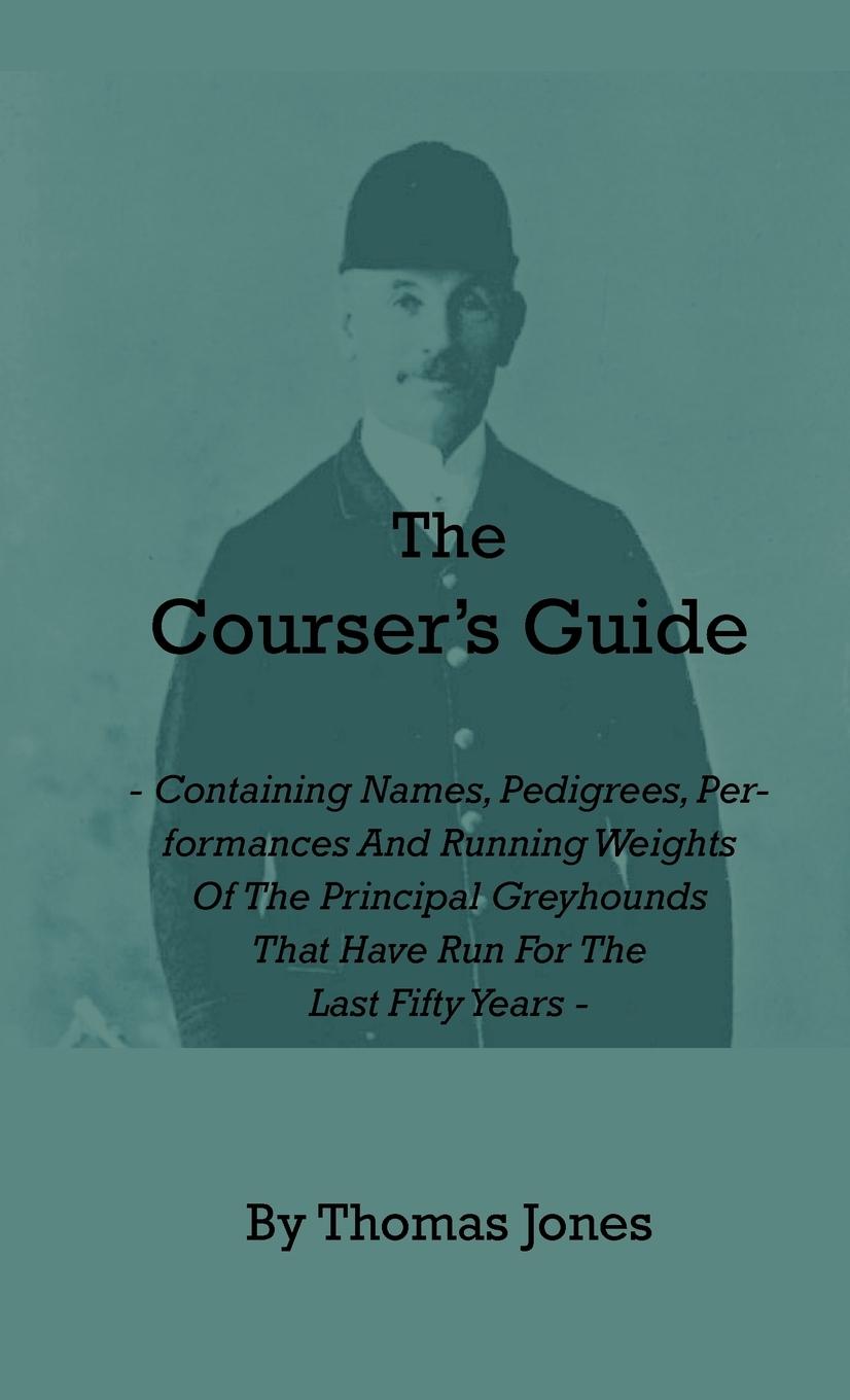 Vorderes Coverbild The Courser's Guide - Containing Names, Pedigrees, Performances and Running Weights of the Principal Greyhounds That Have Run for the Last Fifty Years