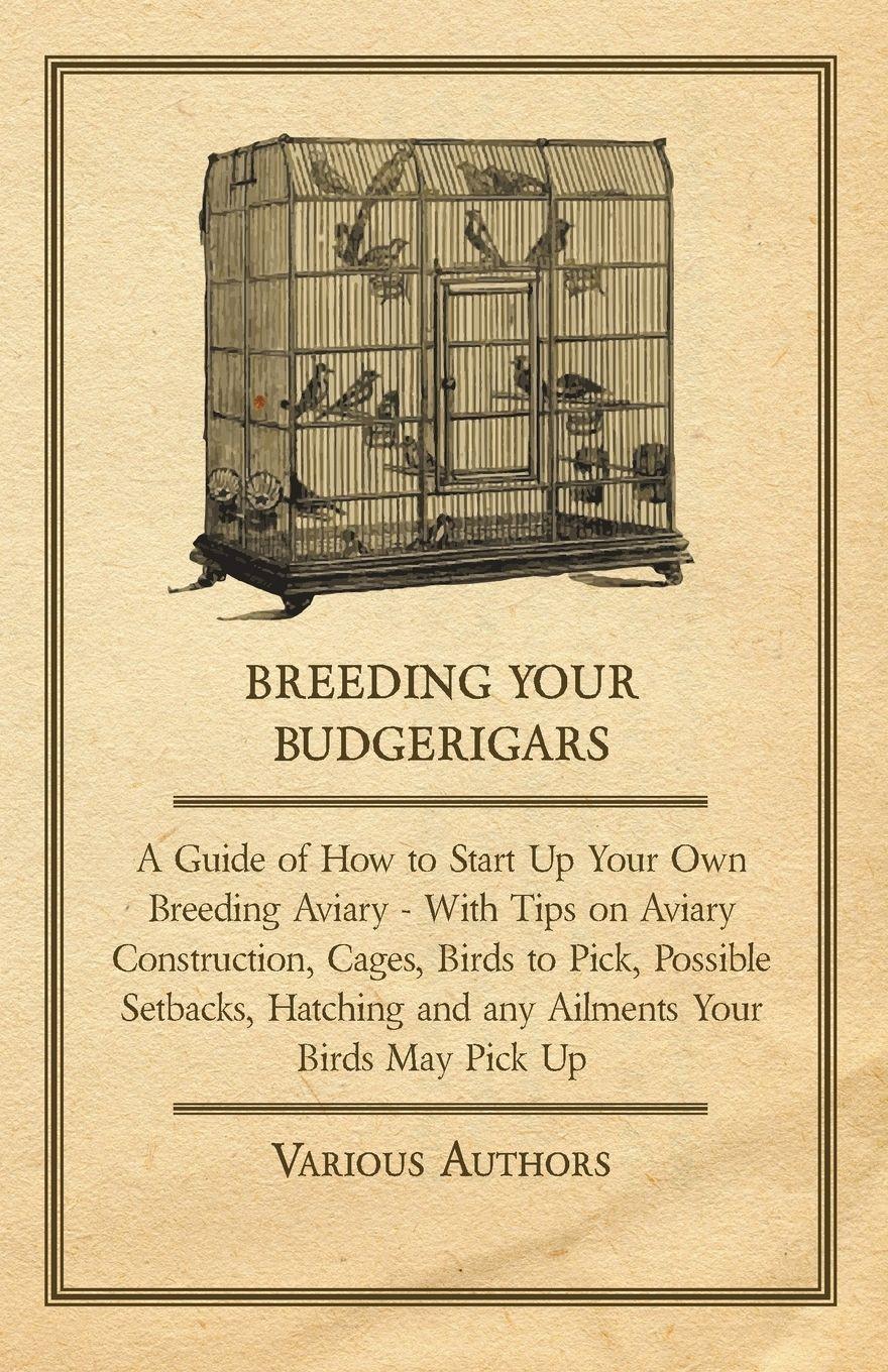 Vorderes Coverbild Breeding Your Budgerigars - A Guide of How to Start Up Your Own Breeding Aviary;With Tips on Aviary Construction, Cages, Birds to Pick, Possible Setbacks, Hatching and any Ailments Your Birds May Pick Up
