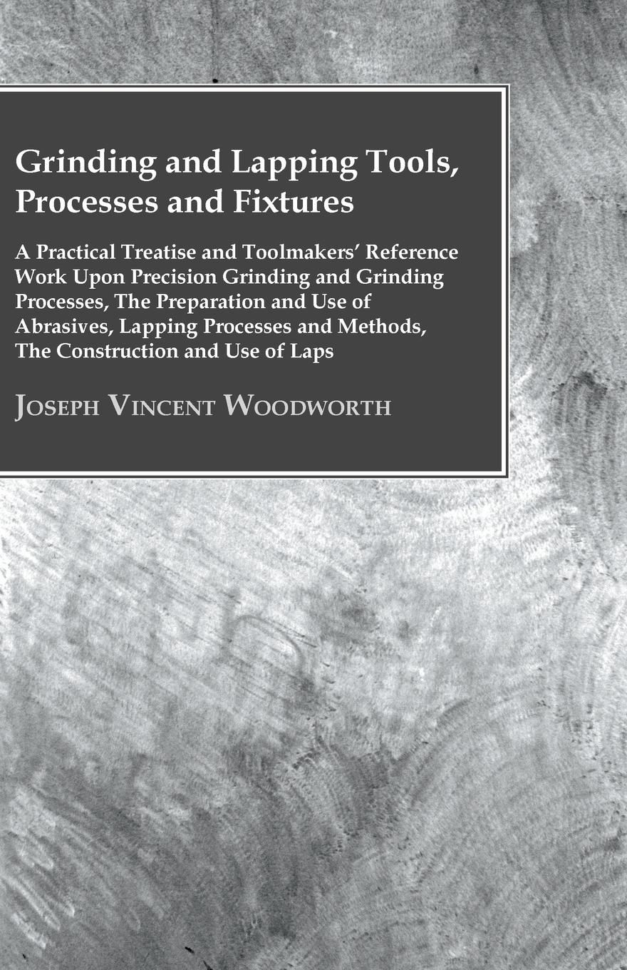 Vorderes Coverbild Grinding And Lapping Tools, Processes And Fixtures - A Practical Treatise And Toolmakers' Reference Work Upon Precision Grinding And Grinding Processes, The Preparation And Use Of Abrasives, Lapping Processes And Methods, The Construction And Use Of Laps