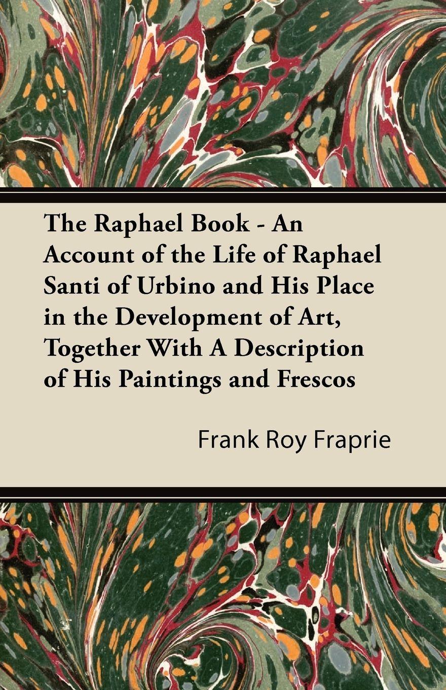 Vorderes Coverbild The Raphael Book - An Account of the Life of Raphael Santi of Urbino and His Place in the Development of Art, Together With A Description of His Paintings and Frescos