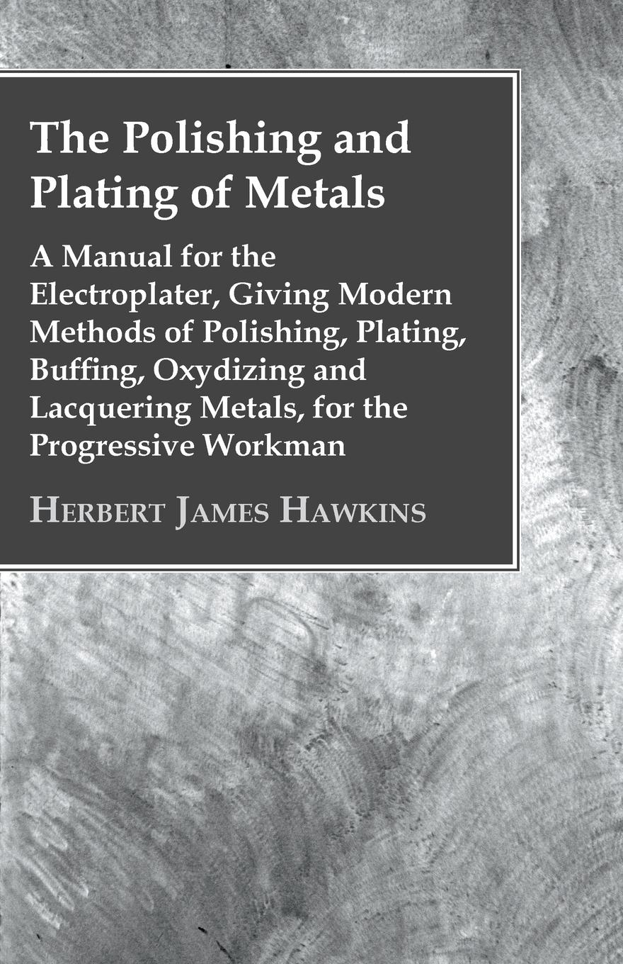 Vorderes Coverbild The Polishing And Plating Of Metals; A Manual For The Electroplater, Giving Modern Methods Of Polishing, Plating, Buffing, Oxydizing And Lacquering Metals, For The Progressive Workman