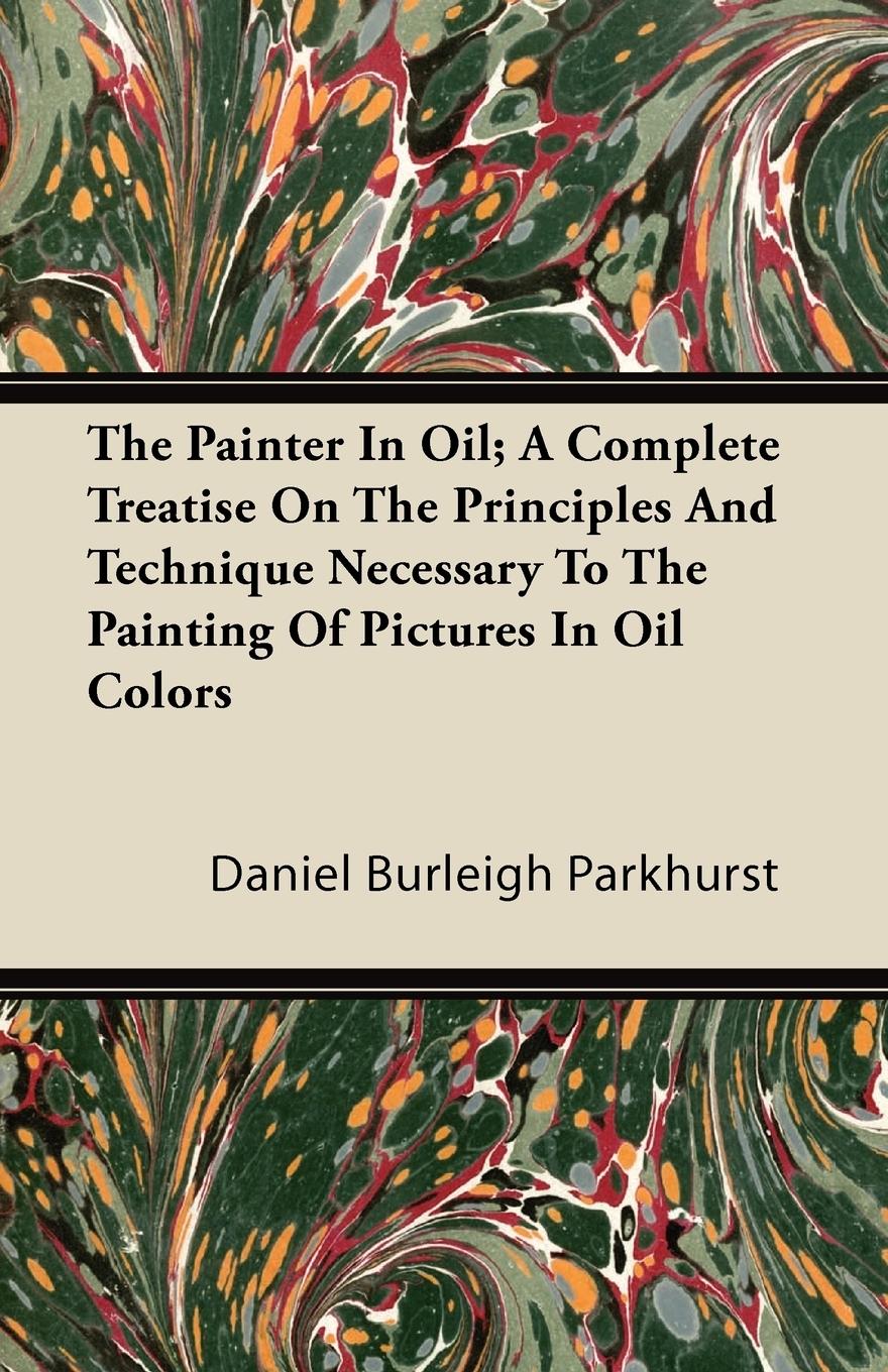Vorderes Coverbild The Painter In Oil; A Complete Treatise On The Principles And Technique Necessary To The Painting Of Pictures In Oil Colors