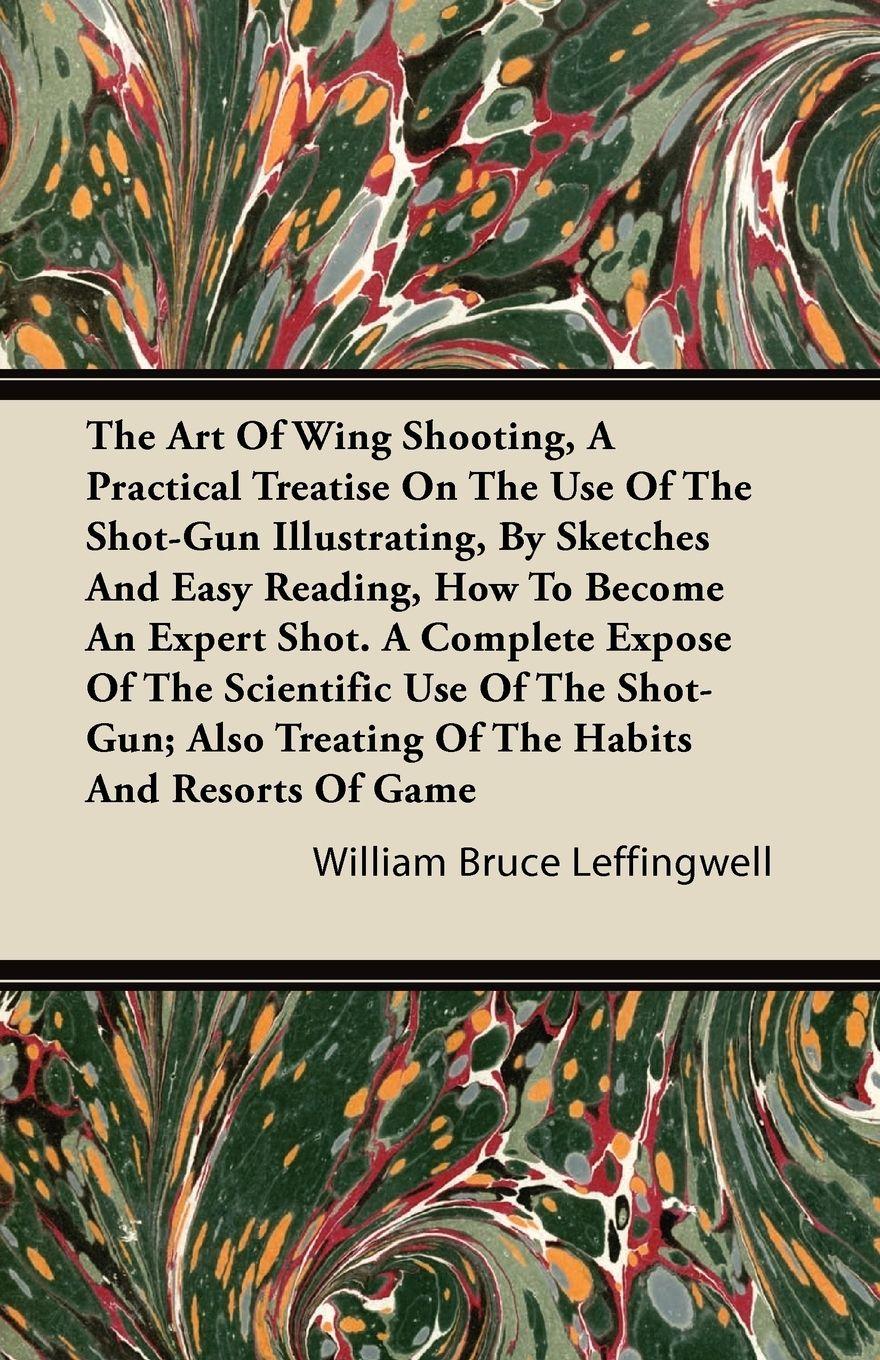 Vorderes Coverbild The Art Of Wing Shooting, A Practical Treatise On The Use Of The Shot-Gun Illustrating, By Sketches And Easy Reading, How To Become An Expert Shot. A Complete Expose Of The Scientific Use Of The Shot-Gun; Also Treating Of The Habits And Resorts Of Game