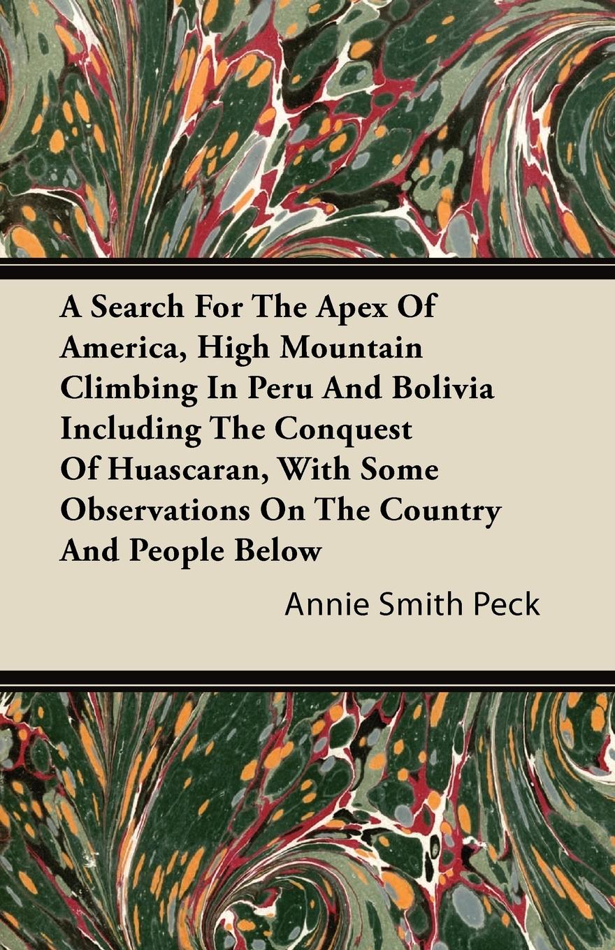 Vorderes Coverbild A Search For The Apex Of America, High Mountain Climbing In Peru And Bolivia Including The Conquest Of Huascaran, With Some Observations On The Country And People Below