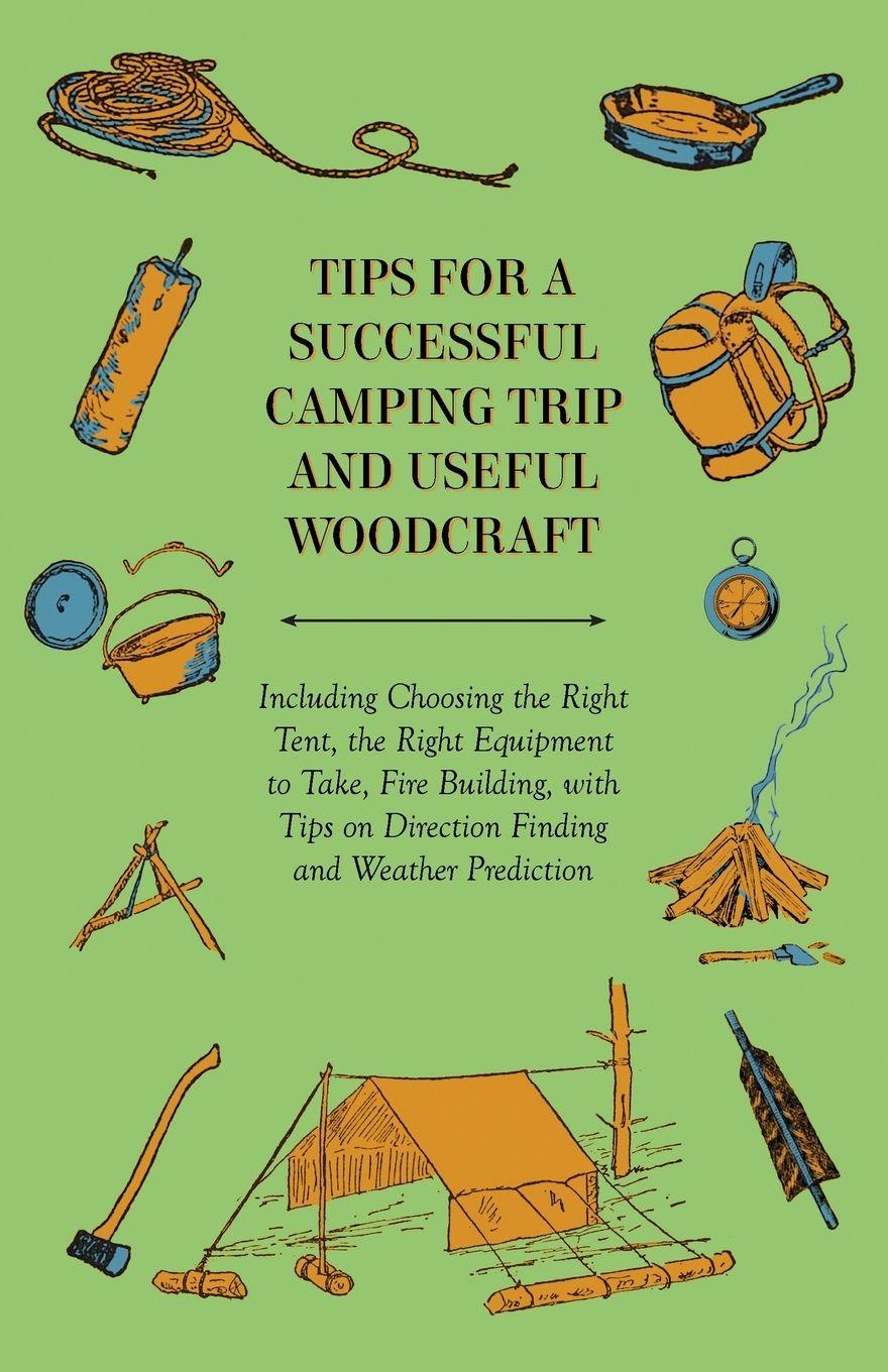 Vorderes Coverbild Tips for a Successful Camping Trip and Useful Woodcraft - Including Choosing the Right Tent, the Right Equipment to Take, Fire Building, with Tips on Direction Finding and Weather Prediction
