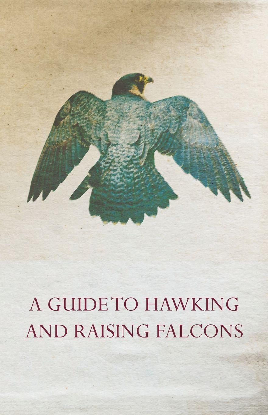 Vorderes Coverbild A Guide to Hawking and Raising Falcons - With Chapters on the Language of Hawking, Short Winged Hawks and Hunting with the Gyrfalcon