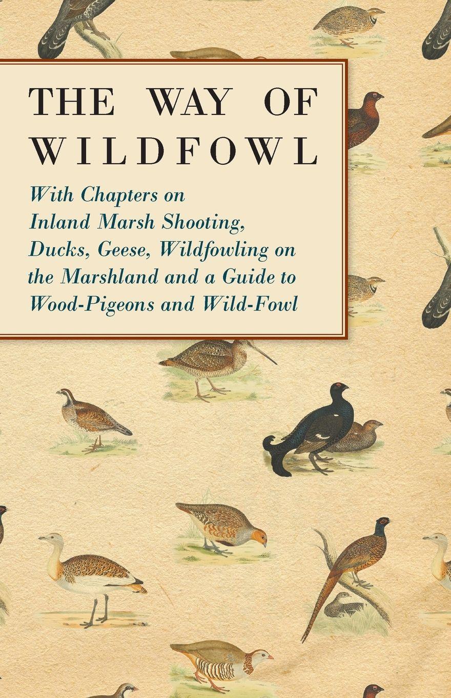 Vorderes Coverbild The Way of Wildfowl - With Chapters on Inland Marsh Shooting, Ducks, Geese, Wildfowling on the Marshland and a Guide to Wood-Pigeons and Wild-Fowl
