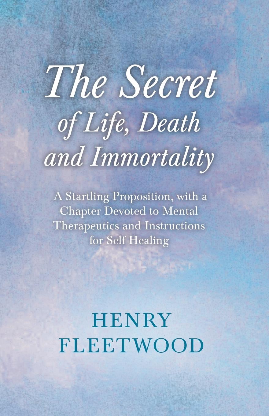 Vorderes Coverbild The Secret of Life, Death and Immortality - A Startling Proposition, with a Chapter Devoted to Mental Therapeutics and Instructions for Self Healing