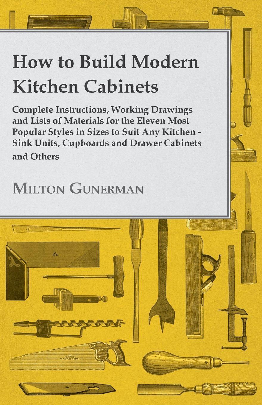 Vorderes Coverbild How to Build Modern Kitchen Cabinets - Complete Instructions, Working Drawings and Lists of Materials for the Eleven Most Popular Styles in Sizes to Suit Any Kitchen - Sink Units, Cupboards and Drawer Cabinets and Others