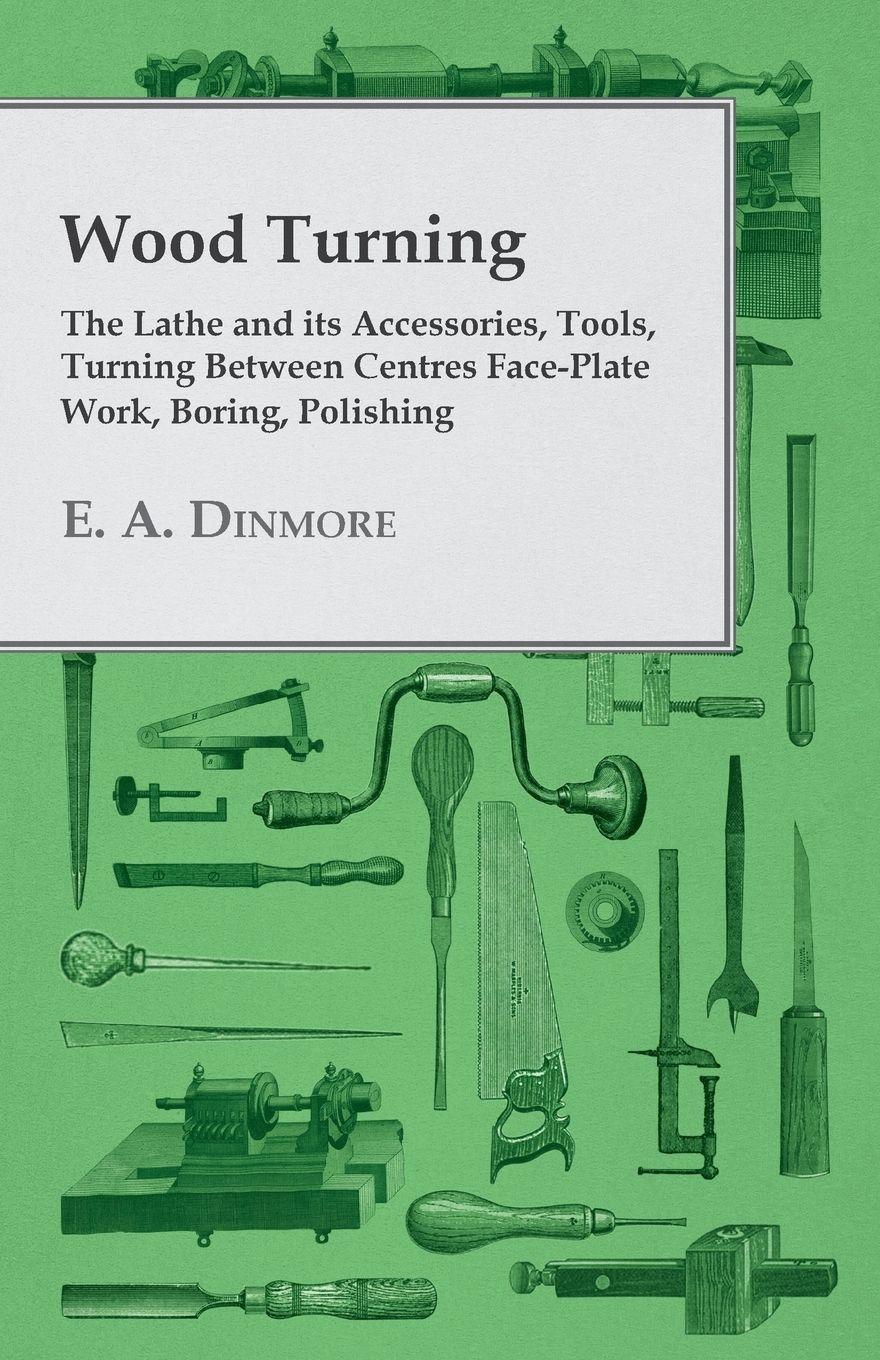 Vorderes Coverbild Wood Turning - The Lathe and Its Accessories, Tools, Turning Between Centres Face-Plate Work, Boring, Polishing