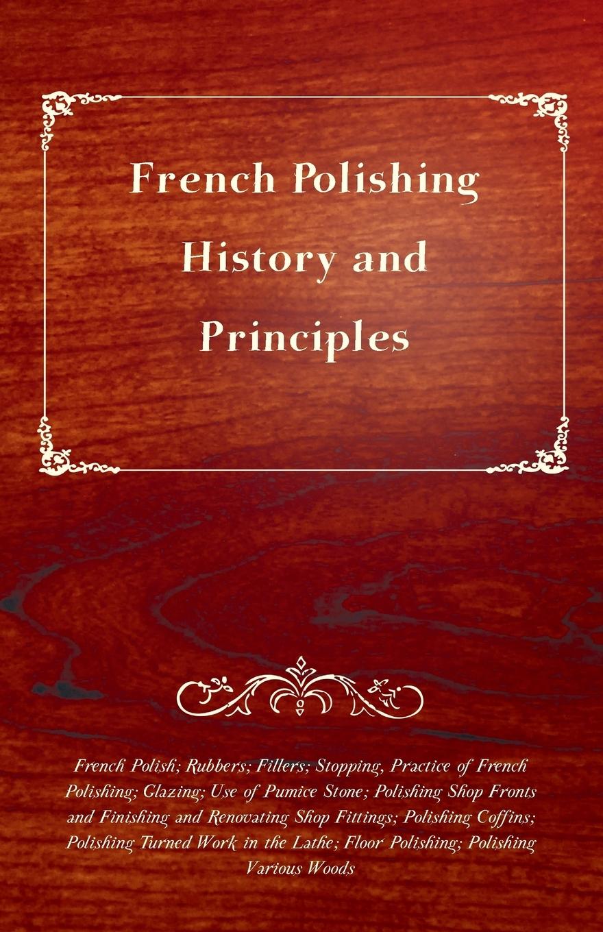 Vorderes Coverbild French Polishing - History and Principles; French Polish; Rubbers; Fillers; Stopping, Practice of French Polishing; Glazing; Use of Pumice Stone; Polishing Shop Fronts and Finishing and Renovating Shop Fittings; Polishing Coffins; Polishing Turned Work in