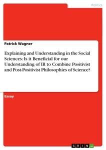 Vorderes Coverbild Explaining and Understanding in the Social Sciences: Is it Beneficial for our Understanding of IR to Combine Positivist and Post-Positivist Philosophies of Science?