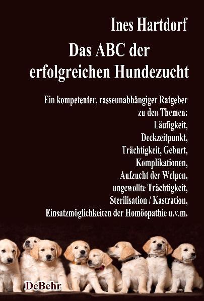 Vorderes Coverbild Das ABC der erfolgreichen Hundezucht - Ein kompetenter, rasseunabhängiger Ratgeber zu den Themen: Läufigkeit, Deckzeitpunkt, Trächtigkeit, Geburt, Komplikationen, Aufzucht der Welpen, ungewollte Trächtigkeit, Sterilisation / Kastration; Einsatzmöglichkeiten der Homöopathie u.v.m.
