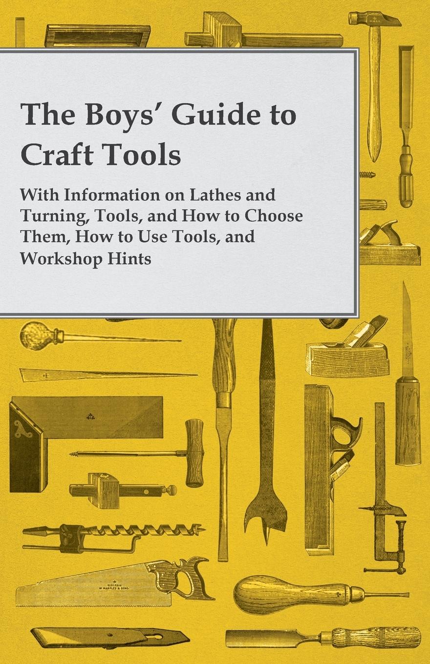 Vorderes Coverbild The Boys' Guide to Craft Tools - With Information on Lathes and Turning, Tools, and How to Choose Them, How to Use Tools, and Workshop Hints