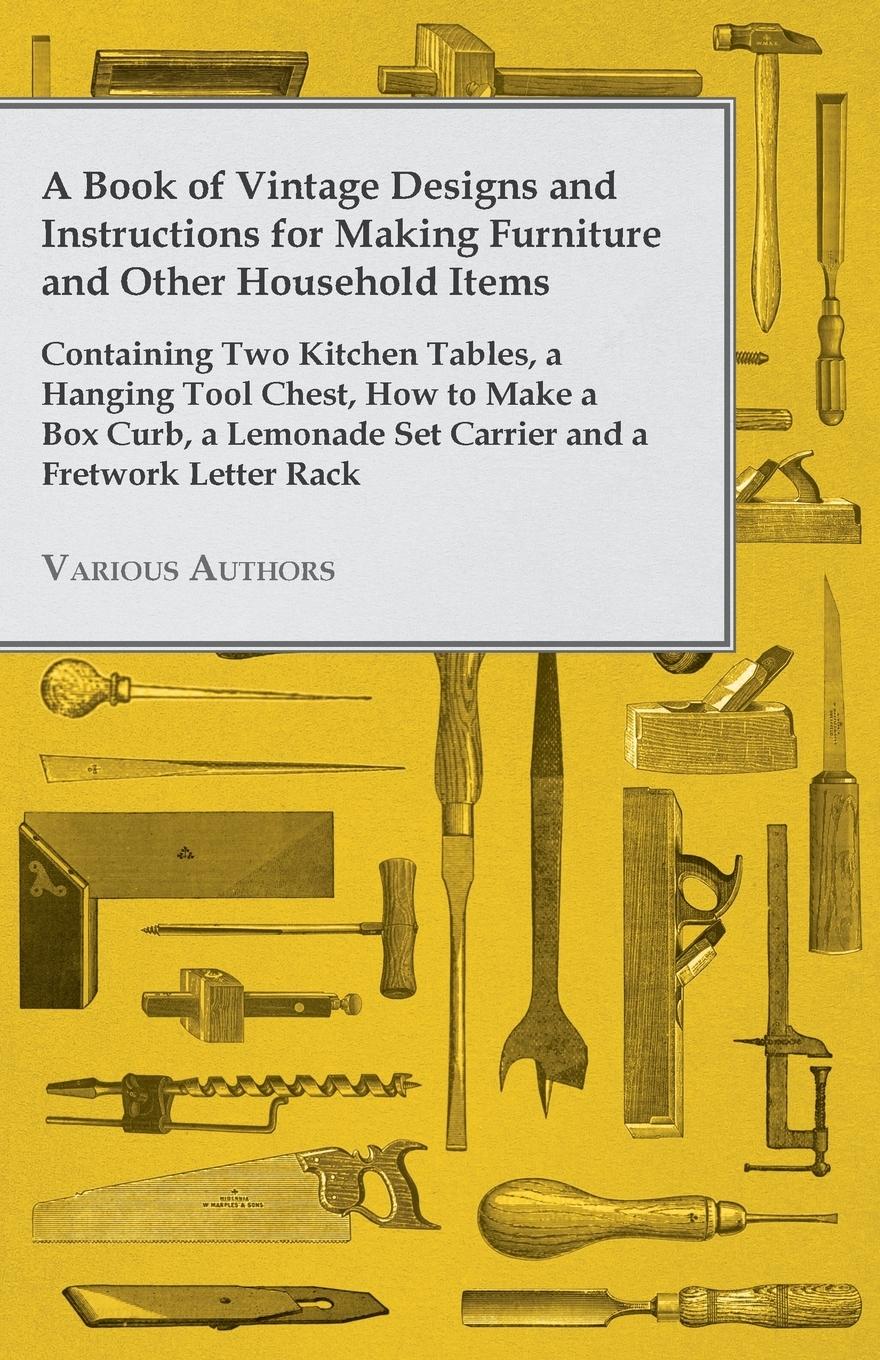 Vorderes Coverbild A Book of Vintage Designs and Instructions for Making Furniture and Other Household Items - Containing Two Kitchen Tables, a Hanging Tool Chest, How to Make a Box Curb, a Lemonade Set Carrier and a Fretwork Letter Rack