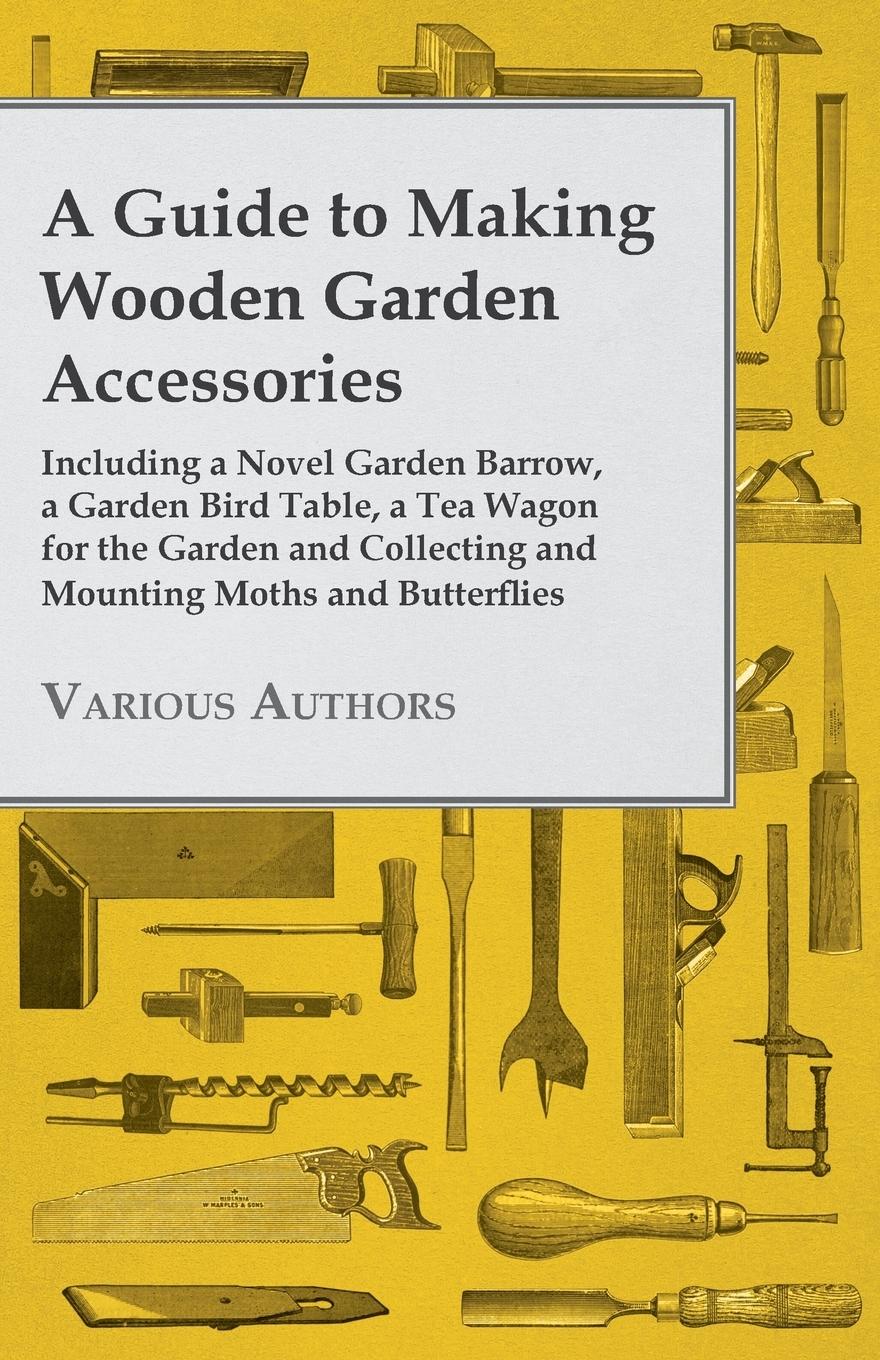 Vorderes Coverbild A Guide to Making Wooden Garden Accessories - Including a Novel Garden Barrow, a Garden Bird Table, a Tea Wagon for the Garden and Collecting and Mounting Moths and Butterflies