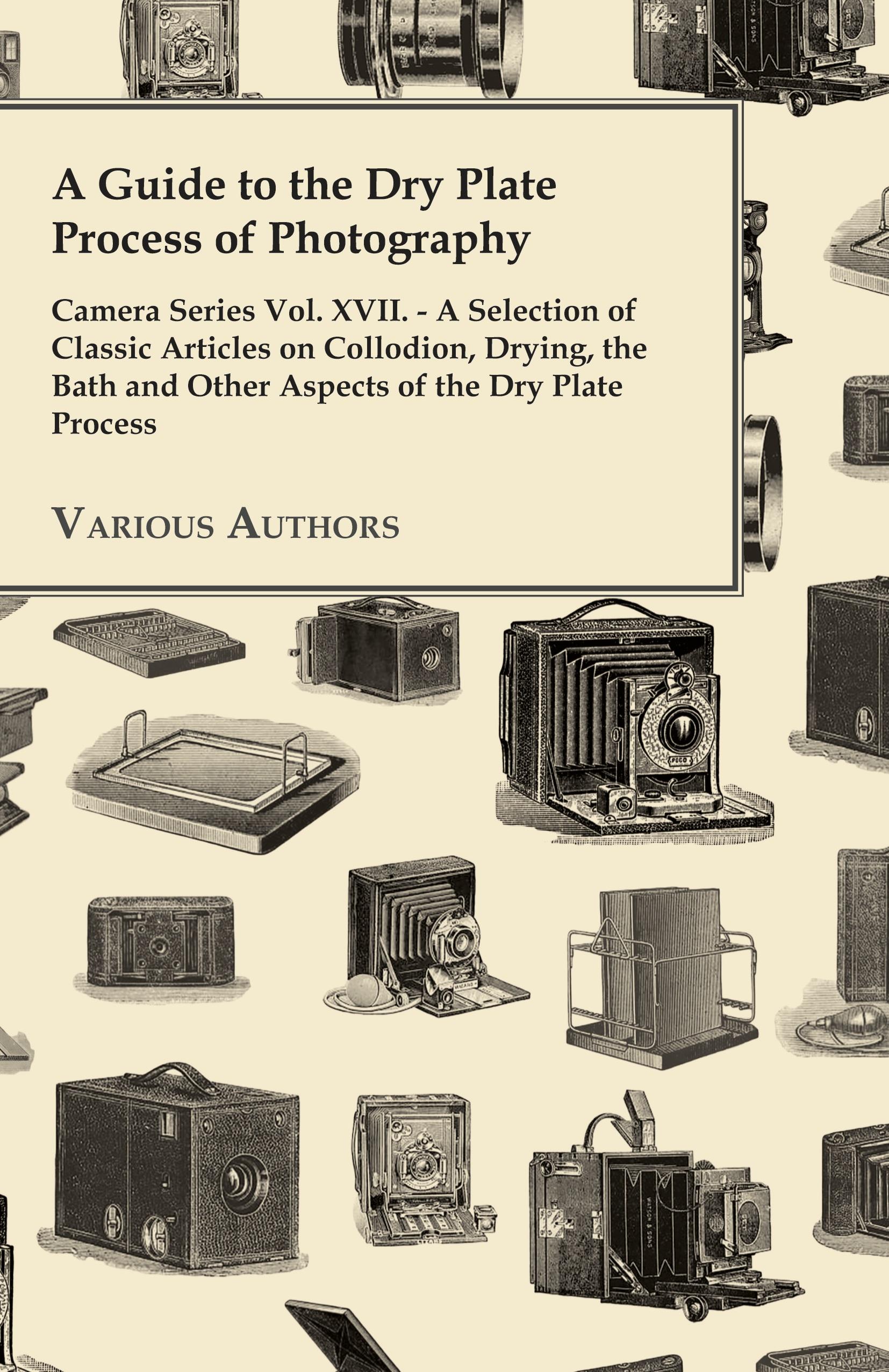Vorderes Coverbild A Guide to the Dry Plate Process of Photography - Camera Series Vol. XVII.;A Selection of Classic Articles on Collodion, Drying, the Bath and Other Aspects of the Dry Plate Process