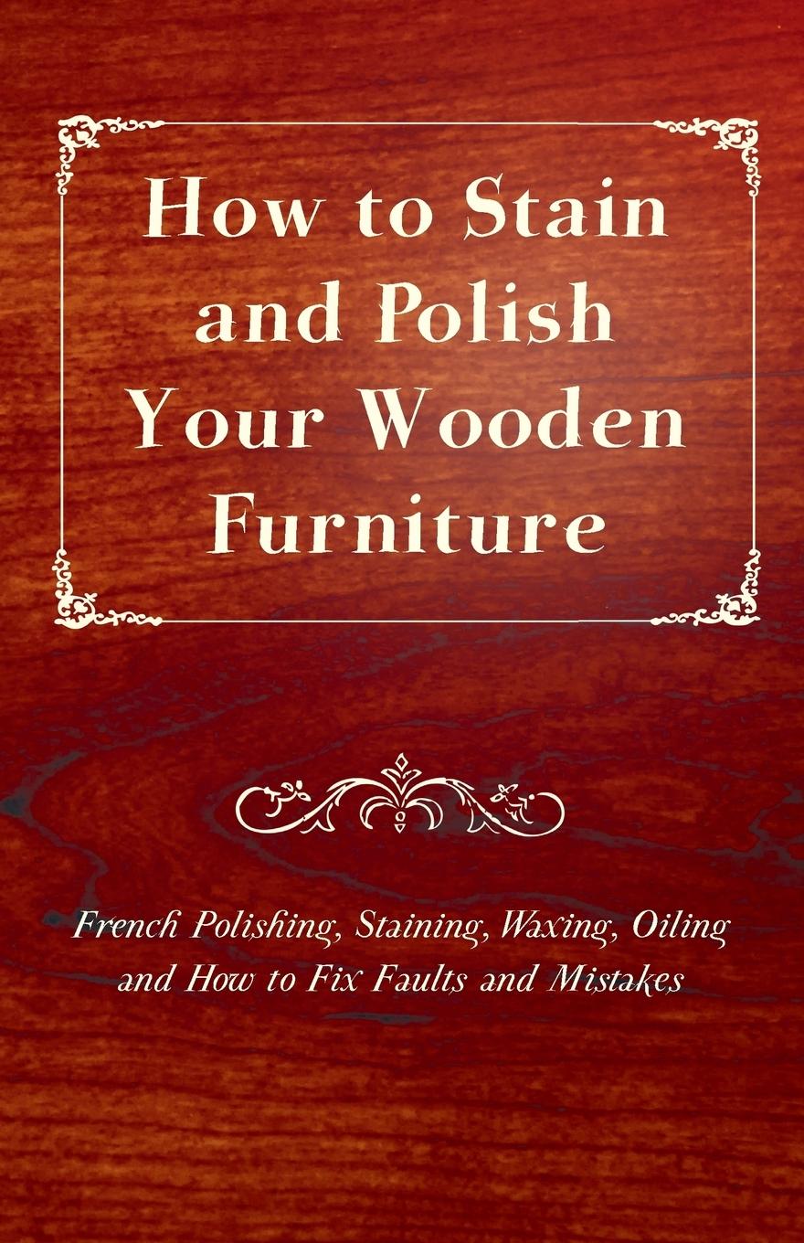 Vorderes Coverbild How to Stain and Polish Your Wooden Furniture - French Polishing, Staining, Waxing, Oiling and How to Fix Faults and Mistakes