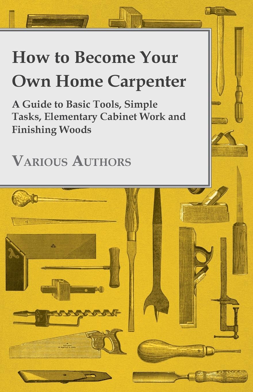 Vorderes Coverbild How to Become Your Own Home Carpenter - A Guide to Basic Tools, Simple Tasks, Elementary Cabinet Work and Finishing Woods